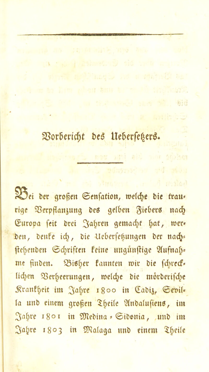 S3or&ericf)t t>e3 tle5erfe|er$« röei bet gropen ©enfation, welche bie trau* rige Verppanjung be$ gelben 5‘e^ecei nadj (Europa feit brei 3;alpren gemacht §at, roer* ben, benfe id), bie üeberfe&ungen bei' nad^ ftef)enben ©driften feine ungünjlige Qfufnaf)* me fünben. Vi6ber fannten mir bie fdjtecf- lid^en Verheerungen, meld^e bie morberifd^e ^ranfheit im 3>af)te 18°° in dabij, ©etil* la unb einem gropen Steile tynbaluftenö, im ^nfire i8°i in 9)?ebina * ©ibenia, unb im 2>a|)re i8°3 in Malaga unb einem Steile