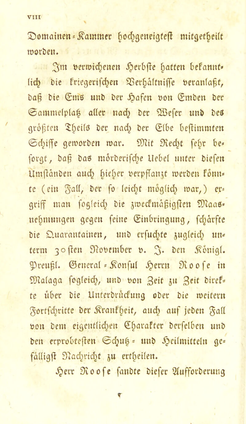 Somainen Kammer bod;geneigfejl mitgetffeilt worben. 3m vermiedenen ^crbjlc fjaffen begannt» lid; bie friegerifefcen £3erf)äffniffe Peranlaj^f, baf? bie (EmS unb bei’ ijafett Pon (Etnben ber ©ammelplaf aller nad; bei’ SBefer unb bc$ größten Sljeilö bei’ nad; bei- (Elbe befiimmten 0d;iffe geworben mar. SÜZit Siedet fe§r be* folgt, baß baö mörbeiifd)e Hebel nufer biefert Umflanben auefc ßie§er perpfTanjt werben föntt* te (ein Satt, bei fo lcid;t möglich war,) er* griff man fogleid; bie jmecfmaßtgjien SDiaae» «ermutigen gegen feine (Einbringung, fd;arfte bie Üuaranfainen, unb crfuc^fe jugleid; un* term 3ofren 97oPember p. 3* b£n $önig(. 93reußl. ©eneral * 5\onful Herrn Dioofe in SfKalaga fegleid;, unb pon 3e<f jn 3e*( biref* te über bie Unterbrücfung ober bie weitern gortfd;ritte bet $ranff;cif, and; auf jebeu $all pon bem eigentlid;en (Eßarafter bcrfelbeu unb ben erprobteren 0d;u(3 * unb Heilmitteln ge* falligfl 3fad;rid;t ju erteilen. Herr 9ioofe fanbfe biefer Qlufforberung