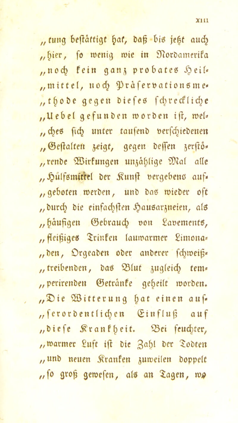 X1U „ fung beflafftgf §af, bafj bis jeff aucf) „f)ier, fo wenig wie in fTiorbamerifa „ n o fein g a n ^ probates ipeif* „mittel, nod) ^^aferpationsme» „ t f) o b e gegen & i e f e s f d; r e cf l i c „Uebel gefunden worben ift, mel* „cfyeS fid} unter taufenb »erfdjiebenen „©eflalten j.eigf, gegen helfen ^erfto* „renbe 3öirfungen unjafjlige SDZal alle „^ülfsmtttel ber i^unfT »ergebene auf* „geboten werben, unb bas mieber oft „burcl) bie einfachen ^attsar$neten, als „häufigen (Sebraucl^ oon 2at>emenf$, „fleißiges 'Srinfen lauwarmer £imona* „ben, Orgeaben ober anberer febweiß* „ treibenben, bas 53lut jugleidj) fern* „ perirenbeti ©etränfe geteilt morben. „5Die Witterung f) a t einen auf* „ferorbent(id)en © i n f 1 u £ auf „tiefe $ranff)ett. 25ei feuchter, „warmer £uft ifi bie 3a^ ber lobten „unb neuen ^ranfen jumeilen hoppelt „fo Qrofj geroefen, als an Sagen, m