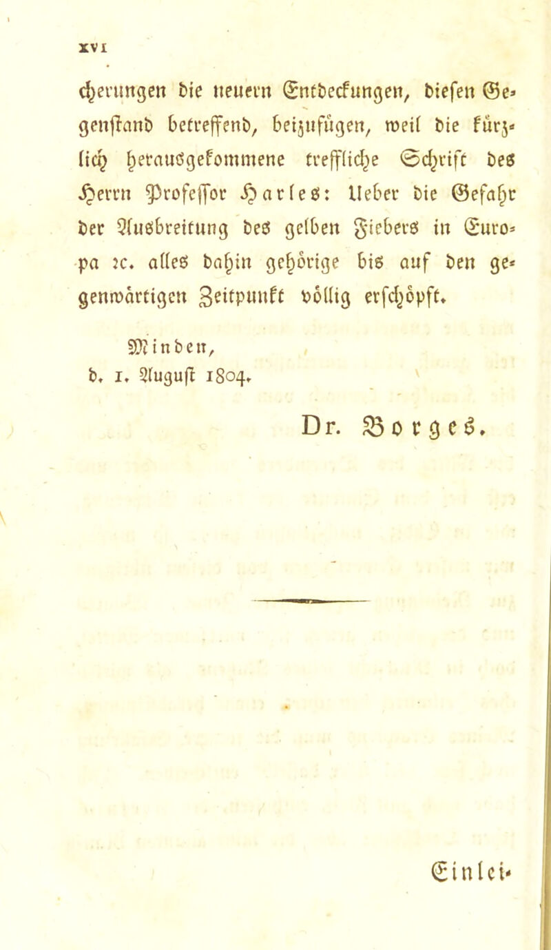 errungen bie neuem (£ntbecfungen, tiefen (5e* genfinni) beteeffenb, beijufugen, weit bie furj* (ich f)etauögefotnmene treffliche ©cfcrift bes Jjerrn §3rofeffor ip a r I e ö: lieber bie ©efaljt ber Qfusbrettung bes gelben giebers in (Suro* pa k. alles baf)in gehörige bis auf ben ge* genroärtigen ßeitpunft oollig erfefjopft* SD? inbett, b. i. Slugufl 1804, Dr. Borges, € i n l c i*