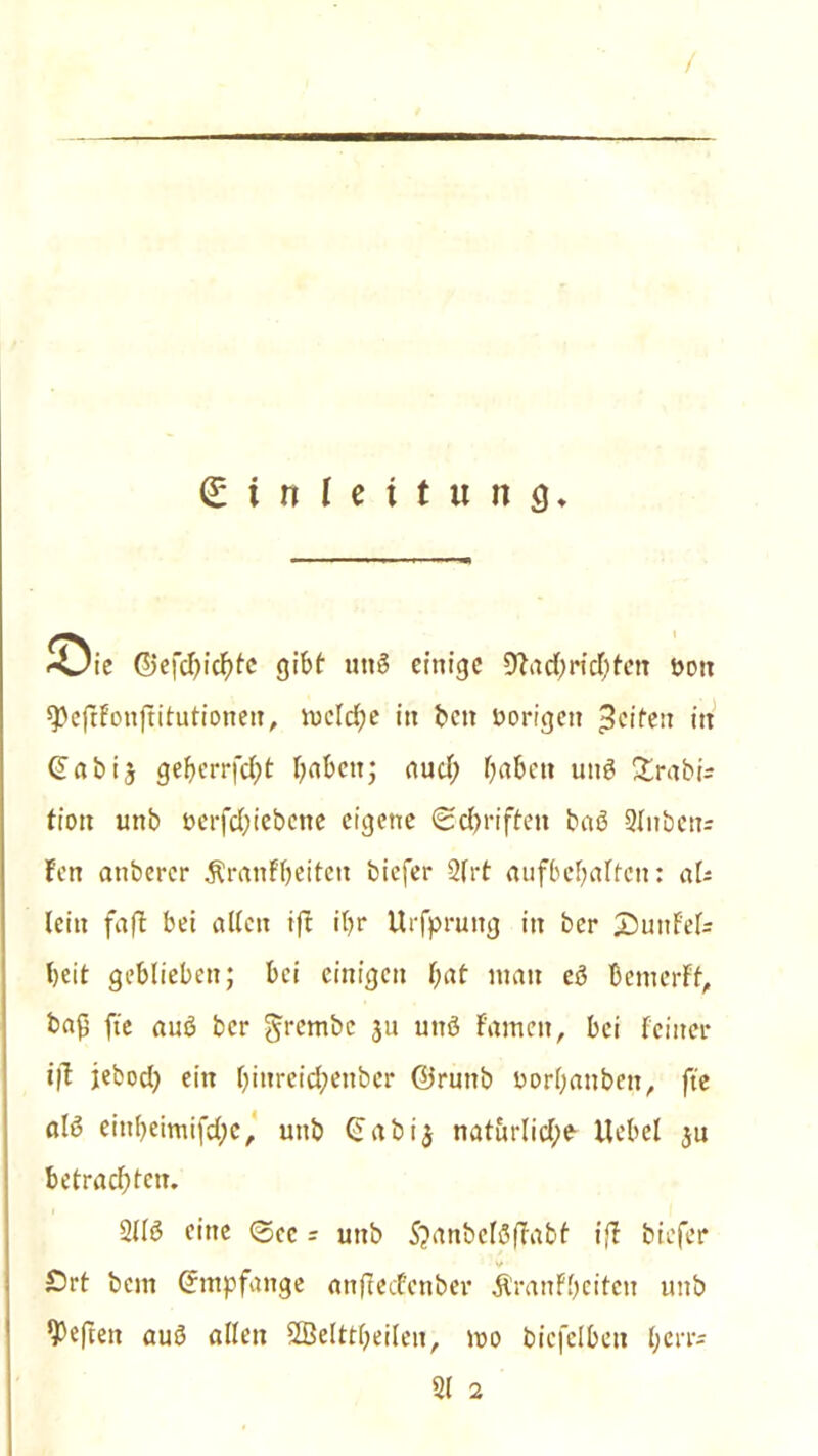 / Einleitung. 'Oie ©efd)icbte gibt unS einige %id;rid;fen öott *pejtFonftitutionen, tucldfje in beit hörigen Reifen in Gabis geberrfd?t haben; aud; haben uns £rabis fion unb öerfdjiebcne eigene (Schriften baö 2Inbens Fen anbercr ÄranFbeiten biefer 2frt aufbebaltcn: aU lein faft bei alten ifb iF>r Urfprung in ber 25unFef= beit geblieben; bei einigen bat man eö bemerFf, baß fte auö ber grembe $u unö Famen, bei Feiner iß jebod) ein Oim*eid?enber ©ruttb horbanbett, fte alö einbeimifd;c, unb Cb abi3 naturlid;e Uebel ju betrachten. 2113 eine <3ec = unb S?anbel3(Fabf iß biefer Ört bem Empfange anfteefenbev jtranFbeitcn unb heften auö allen SBelttbeilen, mo bicfelbett t;cn-