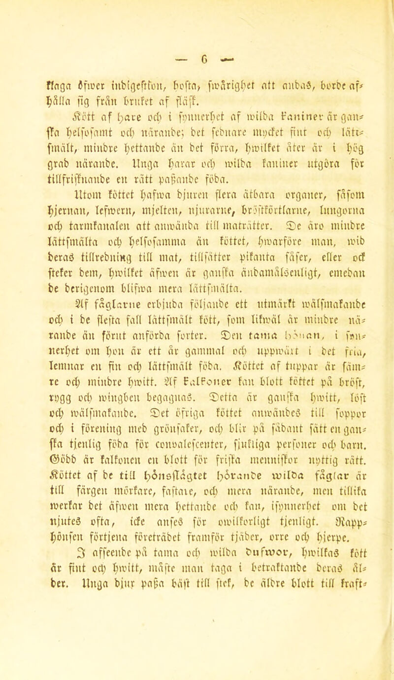 c ffnga fifiiicr iiiblgefTfou, [warigber ntt niiba'3, borbc ap l^SlIn jig ftiin briifet nf flciff. ^btt af Ijate od) i fpuncvbct af iinlba t-'aninev cir gaii^ ffo l^elfofnmt od) uarrtube; bet fcbitare modet finr ocb leitt^ fmcilt, miiibre l}cttanbe an bet fbvra, t;it»ilfet atev dv i I)bg grab ndvanbe. llnga bnvar od) )inlba faniner utgbra for tUIfrh'fnanbe cn rdtt bfi§nnbc fbba. Utom fbttct ^afivn bjiiveu flora dtbara organcr, fdfom I)jernaii, Icfroeru, mjciten, njuravue, br3ftf6ittavne, Imigorna od) tarmfaualeu att aiuodiiba till matrdtter. Sc dro miubre Idttfindlta ocl) 't)elfofamma dn fbttct, t;ioarfbrc man, u'ib berad tillrebniMg tilt mat, tillfdttcr pifanta fdfer, efiev od ftefer bem, f)ioiIfet dfiocu dr ganffa dubamdtbcnligt, cmebau be berigenom blifma mcva Idttfmdlta. 2tf frtglcriie cvbjnba folfanbc ett utmdrft mdtfmafanbc od) t be flefta fall Idttfmdlt fbtt, fom lifmdl dr minbre nd« ranbe du fbriit anfbrba forter. Sen ta»im hdnan, i fpi\* nerl)et om I)on dr ett nr gammal od) iippiodit i bet fria, Icnmar cn fin od) Idttfmdlt fbba. ^fbttct af tnppar dr fdms re ocb minbre bmitt. 2lf falPonec fan blott fbttet pd brbft, rpgg od) mingben begagna-o. Setta dr gnnffa l)a'itt, Ibft od; todlfmafanbc. Set bfriga fbttet amodnbc*3 tilt foppor 0^ i fbrening meb grbnfafer, od; btir pd fdbant fdtt en gaiu ffa tjentig fbba for conoatcfcentcr, finfliga perfoner oct) barn. @bbb dr fatfonen cn btott fbr friffa menniffor npttig rdtt. fbttet af be till l;6iis|Tdgtet I;ovantc wil&a fdgtar dr tin fdrgen mbrfarc, faftaic, od) mcra ndvanbe, men titlifa merfar bet dfmen mcra I;cttanbe oeb fan, ifpnncrbct om bet njnteS ofta, ide anfeb fbr oioilfovligt tienligt. 9fapp^ I;bnfen fortfena fbrctrdbct framfbr tjdbev, orre orb bferpe. 3 affeenbe pd tama orb loitbn biifxvoi-, fbtt dr fi)it od; I;mitt, mdfte man taga i betraftanbe berab aU ber. Unga bfnr pa^a bdft tilt ftef, be dtbre btott till fraft»