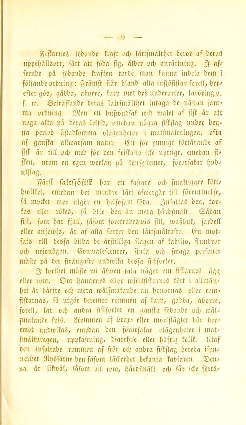 u ^■^•ijTanie'3 fobaubc fraff ocl; bcvov af bci'asJ i4'pef;dH'3orl-, fdtt citt fbba fit], nlber orl; finvdttning. 3 af« fecube pd fobanbc fraffcn tovbe nicm fimua iiibcla bem i fbljoube orbiiiiig: grdnift fidv blaub alia infjbfifirtv fovcfl, bcr<= cftcr (jb'-v gdbba, cibovve, favp nieb bcfj imbevartciv lavbviitg o. f. >v. ?Sctvdffaube berivi ldttniin(rt}et intatga be ndftan fain# ma orbntng. cu fntfantbfaf ivib inalet af ftft dr att noga afta pd bcva‘3 Icftib, cincban ndgva fiffflag itiiber ben# na ^lerieb dftabfomma cldgenbctcv i matfindli-ningen, ofta af gauffa adioarfam nahtr. 6tt for i;muigt fdrtdranbe af fiff dr till od; nicb far beu friffaftc icfc m;trigt, cmcbau fl# ffcn, ntam eu cgcn iverfan pd fcnfnftcmet, fi'rorfafar Inib# ntflag. gdrff faltfjofi)? liar ett faftarc od> fmafligare fcttr fmnffct, cmcbau bet miiibrc Idtt bfivcrgdr till fbrruttucife, fd nujcfet mer ntgbr eu I)c(fofam fbba, 3»faltab beu, tor# fab cllcr rbfeb, fd Mir beu du luera I;drbfmdlt. ©dbaii ftiT, fom f;ar fjdK, fdfoiu fbretrdbcbii'ib filf, ivatsbuf, farbell elfer auiomib, dr af at(a fortcr beu (dttfmdltafte. (Su mot# fatb tifi bebfa bilba be dtffifliga flagcu af fabitjo, ftuubror Oft) uejoubgou. Goumatefccuter, fiufa oc^ fmaga perfouer mdfte pd bet ftrdiigaftc uubmifa bebfa fifffortcr, 3 forttiet mdfte mi dfmen ta(a udgot om ftffarueb dgg ettcr rom. Dm tjauarueb eder mjblffiftarueb fbtt i altmdu# I;ct dr bdttre of^ mcra mdlfmafaube du boiioruab cllcr rom# fiffaruab, fd utgbr beremot rommcii af farp, gdbba, aborre, forell, tar od; aubra fiffforter eu gauffa fbbaube od; mdl# fmafaubc fpib. tJiommeu af brar# efler mbrtfldgtct bbr ber# emot uubmifab, cmcbau ben fbrorfafar o(dgcut;etcr i mat# tiudttuiugcu, uppfaftuiug, biarrt;ec efler bdftig fotif. Ittaf beu iufaltabe rommeu of ftbr od; aubra fiffflag bereba ifi;u# uerbet 9ti;bfarue beu fdfom Idder[;et befanta fatdarcu. Dcu* na dr tifmdl, fdfom all rom, f;drbfmd(t od) far ide fbrtd#