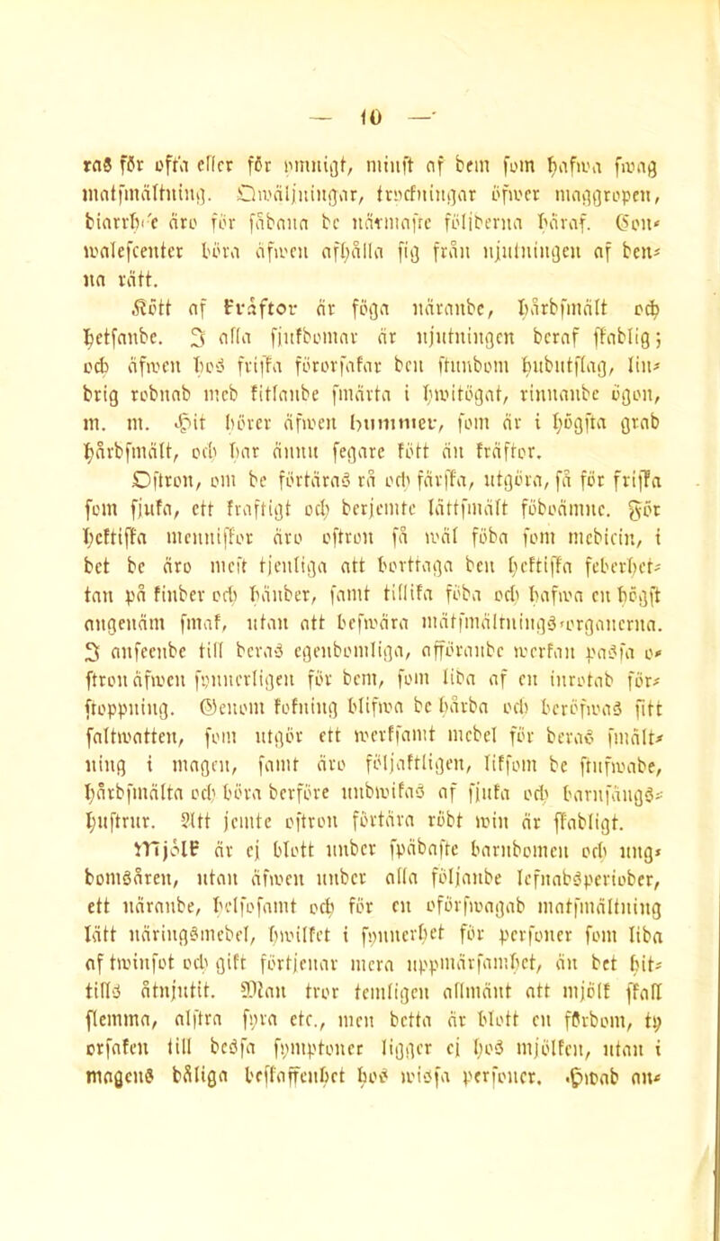 ~ fO —• rnS f6r oft'a elkr f6r iMnuiijt, miiift nf bfin foin fumg jnatfmalhiiui]. (nicfniuiiar ofu'cr mniiQropen, biarrk-c dro fdv [dbnita be ndmuifrc folibcnia bdvaf. (5t'U‘ ivnlefcentcr lu'ra dfa'cn af^dllei [113 frdu iijiilniiujcu a\ ben* na vdtt. n[ Fvaftor nv fdga iidvanbc, I)drbfindlt Jetfnnbc. 3i nf(a fjufbomnv dr ujutningen beraf ffnblig; cA dfiven k.' fviffa fikorfiifar ben ftitubom ^bubntftag, lin^ brig robnnb incb fitfanbe fmdrta i bwil'bgnt, rtnnmibc ligon, in. in. borer dfioeii bumnieiv fom dr i I;6gfta grab l^nrbfmdU, ocb bar diinu fegare fdit dn frdfior. Di'troit/ om be fbrtdra'o rd oel' fdrffa, ntgdra, fa for frif!a fom fjufa, ett fraftigt oct; ber)cnUe Idttfmdft fdbodmne. gor I;cfHffa memtiffor dro oftron fd mdl fdba fom mebtein, i bet be dro meft tjenliga att bortraga ben Ijeftiffa feberber- tan pd finber ocf) bdnber, faint tiilifa fbba orli bafioa cn bogft nngendm fmaf, ntan att befiodra mdtfmdlrning^<organernn. 3 onfeenbe till bera>3 egenbomliga, affbranbe loerfan pa-^fa o» ftron dfiocn fynnerligen for bem, fom liba af en inrotab for# ftoppning. ©enoin fofning blifioa be bdrba oeb berbfioaS fitt fnltmatten, foin ntgbr ett iverffamt mebcl for bei\k’ fmdlt-* ning i mngen, faint dro fbljaftligen, liffoin be ftiifioabe, bdrbfmdlta ocb bora berfbre niibioifaS af fjnta ori' barnfdiig^^ I;nftrnr. §Ut jciiitc oftron fbrtdra rbbt loiii dr ff'abligt. iTiji-HF dr cf blott nnber fpdbaftc barnboincn orb nng» boiikdren, ntan dfioen nnber nila folfanbe lefnab^periober, ett ndranbe, belfofaint ocb for en ofdrfioagab matfindltning Idtt ndring^mebel, bmilfet i fpnnerfu’t for perfoner fom liba of tminfot ocb gift fbrt)enar incra nppindrfainbct, dn bet bik tilliJ dtnjntit. fOtan tror teintigen aflmdnt att mjdif ffafi flemma, olftra fiira etc., men betta dr blott en fbrbom, tp orfafen till bciSfa fpmptoner ligger ci bo3 mjbltcn, ntan i mogenS bdliga beffaffenbet boc* loipfa perfoner. .^itnb oiu