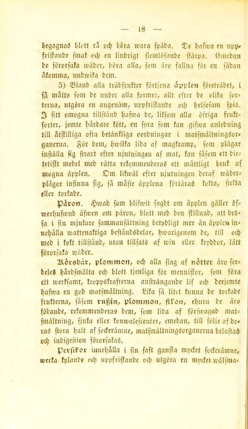 fcfgngnaS I'lctt ra o4'' tova umra fpabn. SCe bufiva cn friffaiibc I'nuif crb eu liubvigt flcnilbfanbe [farpn. Crmebnn be fiSrorfafa ivabcr, bin'a alhi, fom iiro fviRiui fbr cn faban fifemnia, nubivifn btm. 5) SBfanb nlla tvabfniftcr forlicna np^len forctvabet, i fS matto font be mibcv nlla former, nllt cftcr be olifn for* ternci, ulgbrn en nngenam, np))fiiffanbc oct; belfofnm fpi'3. 3 fitt oinoGitn tillftnnb b^ifma be, Itffom nlla ofi'>0« fortcr, femte b«rbnre fbtt, en fi;rn font fan gifam anlcbniiiG tin ntffifliGn oftn bctnnfliGn oorbntiignr i matfmitltningaor* gnnernn, bent, bmUfa libn nf magfrantb, font inflalln fig ftrart efter niiihtiitgen nf innt, fnn fnfont ett bic* tetifft tttebel nteb rnttn rcfontnicnbernS ett mnrtligt bru! nf ntoflun litmcit efter niwtningeit bernf mciber* ^)lSflor infinttn pg, fn mnfte nppleitn fortnrn^ foftn, fteftn elter torfnbe. p^ron. .g)mnb font blifioit fngbt ont nppicn gntter bf* mert)itfwnb nfioen ont pciroit, blott nteb belt fftflnab, ntt be3* fn i fin nilntnre fnmmnnfdttning betpbligt titer riit ripplcn in* tiebaRn mnttennftign beftnnb^belnr, bmnrigenont be, tin ocft nteb i foft tillftnnb, ntnn tiRfatiJ nf min cllcv frpbbor, Intt fbrorfnfn mdbcr. Korebdr, ptommoti, ocb nttn flag nf nottev tiro fcr* belc3 bnrbfntnitn od; blott tientign for incnniffor, font fbrn ett merffnnit, froppbfrnftcrnn nnftrnngnnbe Itf od) bericntfc bnfmn en gob nintfmnltning. 5ifn fn litct fiinnn be torfnbe frufternn, fnfont ruj3tit, plommoii, ftl’on, ebnrn be nro fbbnnbe, refomntenbern^ bent, font libn nf fbrfnntgnb ntnt* fmciltning, finfn eller fonmnicfcentcr, entebnn, tin fbljenfbc* rnb ftorn l)nlt nf fodernnine, mntfinnltningborgnncrnn belnftnJ 0^ inbigeftion fbrotfnfnb. perfifov inncbnnn i fin fnft gnnffa inpdct fodcrnimtc, werfit fplnnbe o<l) uppfriffnnbe oct) ntgbrn en mpefet mnlfinn*