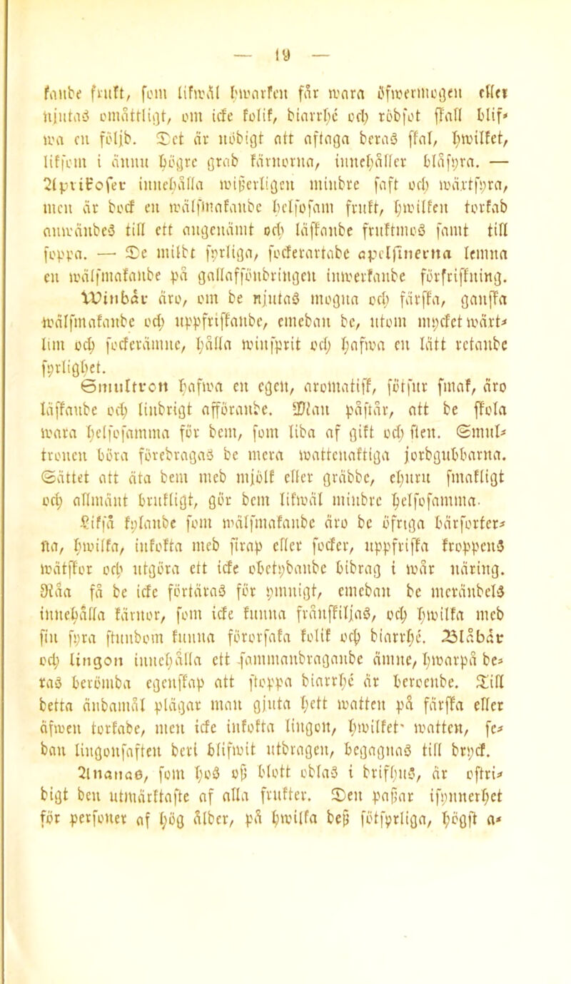 — ly — foiibe fnift, foin lifivill Ini'nrfnt far tvnrn i^fweiiiicoeii cKti UjiitaiJ L'inatrlii]t, cm icfe folit, btarrl;c col) r5bfot ffan blif» u'a cu fi'lib. iDct av iibbigt ntt aftaga bcra5 ffal, liffoin i auim bbjjrc grab fantorna, imifljnffcr blafpra, — 2{pvifc'ofev iimebafla a'ib’crligcn miubre faft ocl) a'a,rtfi;ra, men cir boef cn acilfiiiafanbc bclfofam fruft, I;n.'ilfeu torfab ouu'dnbeS till ett augcndiiit od) Idffaiibc fniftiiicS famt till fprliO''/ foderartabc Ifiima cu U'dlfniafaiibe pd gnllaffbubriugcu inu'erfaube fbrfriffning. VVinbdi: arc, om be njutaS incoita cd; fdrffa, ganffa U’difmafaube od; uppfriffanbe, cineban be, ntoiu im;cfet jvdrt^ lim 0^ focferciumc, I;dlla anufprit od; l;afioa cu Idtt vetaube fprligtiet. Gimiltvon l;afu'a cu egeu, aroUiatiff, fi'tfur fmaf, dro Idffaube o(^ liiibrigt affbraube. 3?tau pdftdr, att be ffola ioara I;clfofamma for bem, [om liba af gift od; fteu. Gmul- troucu bora forebragaS be mera mattcuaftiga jorbgubbarua. <2dttet att dta bem meb m}blf cller grdbbc, cl;uru fmafligt od; allmdut brutligt, gbr bem lifmdl miubre ^clfofamma- Siffd fplaube fom u'dlfmafaubc dro be bfnga bdrforter^ fta, fnoilfa, iufofta meb [trap cflcr foder, uppfriffa froppeuS lodtffor orp utgbra ett ide obetpbaubc bibrag i lodr ndriug. 9taa fd be ide fbrtdraS for pmuigt, emebau be mcrdubcB iuuepdfla fdntor, fom ide fuuua frduffiliaS, ocp pioilfa meb fill fpra ftuubom fuuua fProrfafa folit ocp biarrpe. 23ldbdr od; lingon iuucpdlla ett .fammaubragaube dmuc, pioarpd bc=> ra3 berbmba egeuffap att ftoppa biarrpe dr bcrocube. ^lill betta dubamdl pldgar mail gjuta I;ctt loatteu pd fdrffa eficr dfmeu torfabc, meu ide iufofta liugoit, I;anlfet' loatten, fc? bail liiigoiifafteu beri bfifioit iitbrageii, begaguaS till brpd. 2lnatia6, fom l;o0 o{i blott oblaS i brifpua, dr oftru bigt bcu utmdrftafte af alia frufter. !Deu pafjar ifpuuerpct for perfouer af l;bg dlber, pd pioilfa bep fbtfprliga, l;ogft a*