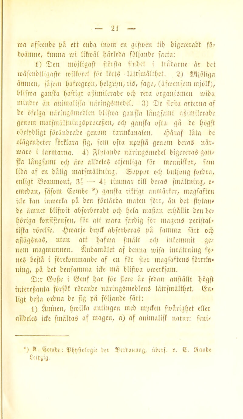 am afft’ciibe pa ett cuba hiL'in eit t3ifa>en Hb biija'cirabt fi5? boaiime, fmuia a'i lifanil Bavleba foliaiibc facia: 1) 'i;;eu nu'jltgaft ftbvfla fiiibct i tiabonic ar bc( a'afcitbt(ii]a)te ji'ilforcr for fott^ lartimalff;cl. 2) i'ljoliija amueii, fafom Iiafrcijrpit, bdgroit/ ri‘3, fa^o, fafa'citfom iiijblf), Mifam gan|Ta baaii^t af’imilcrabe ocf) rda orijaiii'jmeii aiba miiibrc ail auimaliffa uavinO‘?mebel. 3) :I)c flcfta artcnta of be ofv!j]a iiaviiiijc'mcblen Mifaa gaiiffa laiiofamt ajiimUevabc geitom matfinaUuiitjPprocetjcii, od; ganffa ofta iga be f'bgft obebbligt foraiibtabe genom tacnifanafeii. ^Oaraf lata be oldgenlieter fortlara fig, font ofta itppfta genom bcra5 iidr^ aaro i tarinariia. 4) fslytaiibe ndriug>3mcbel bigereraa gau* ffa Idiigfamt oct; dro allbe(e3 otjenliga for memuffor, foiii liba af eu bdltg matfmdltntng. ©oppor ocp biiljong fovbra, euligt Beaumont, 3f — 4! timmar till bcrad fmdltitiiig, emebau, fdfom ^ombe *) ganffa riftigt aniiidvfcv, magfafreu icte fan iuaevfa pd ben fbvtdrba mateu fbrr, an bet flptan« be (imnet blifait abfovberabt ocl; ftela mafmn erl;dntt ben be-- Iibrtga fonfiftenfen, for att aara fdrbig for magcn3 periftaf* tiffa rbrelfe. c^aarjc brpcf abforbera3 pd famma fdtt oc^ ofldg3na3, ntan att tmfaa fmdlt oct; intommit ge^ nom maginnnnen. Silnbaindlet af benna aifa inrdttning fp^ ne3 beftd i fbrefominanbe af en for ftor ntagfaftciiy fbrtitn* ning, pd bet benfamma iefe tnd bltfaa oaerffain. 5):r @ope i @enf l;av for flere dr feban anfrdflt I;bgft interepanta fbrfbf rbranbe ndring3tnebleu3 ldttfmdltl)ct. (Sn> ligt be^a orbna be fig pd fbljanbe fdtt: 1) 2lm’nen, I)ailfa antingen aieb mpefen fadrigf;et cfler nllbelc3 iefe fmd(ta3 af magen, a) af animaliff natiir: feni* *) 9l. (Semtt: ^d)pftdci3if tci ??crtcinmuj, iihri o. G. Suiiitu I'nl'jtij.