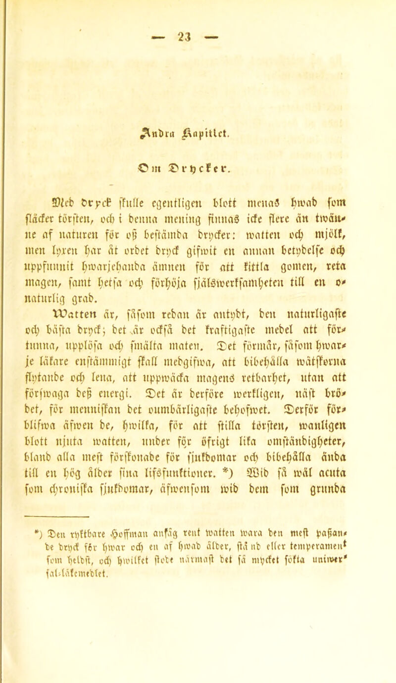^ntira Mnptllct. Cm Ci'^cfcr. 3}ifb I'fiille cijeiiHigcn blott nicuaS feiimb fern flacfer torfteu, od) i beiina meuiiij] fiimaS tcfe fletc dit troctiu lie flf uatitren fife of’ beftdmba bn;cf€v: niatten oc^ mjiflf, men bar nt orbet brs;cf gifioit cu anuon betpbcife odj nppfuuiiit I;ioarjebauba dmneu for att fittia gomcn, reta magen, famt f>etfa o4' fdrl^bfa fjdl‘3iocrffam(;eten till cu o* naturlig grab. VUattett nr, fafom reban cir autpbt, ben uatiirligafte od; bdfta brprf; betvdr odfn bet fvaftigafte ntebel ntt fbr>» tmma, uppldfn od; fmdltn maten. !l;et fonuar, fdfom ^mnr-* je Idfare enftdnnm’gt ffafl mebgifn.m, att bibel^dlla mdtffovna flptanbe od; leiia, ntt nppmdcfa magend vetbavfiet, utan ntt forfionga bef energt. 2)et dr berfore mertligcu, ndft brd^ bet, for meuutffnn bet oumbdrligafte bet)ofmet. IDerfdc for;* I'lifma dfmeu be, il^ivilfa, for ntt ftifla torfteu, wauligm blott ujuta ioatteu, imbcr fo> dfrigt lifa omftdnbigfcter, blanb alia meft forffonabc for fiutbomar od^ bibebStla duba tin eu l;bg dlber fiua Uf^fnuftiouer, *) 2Bib fd mat acuta fom eftroniffa fjutbomar, dfioeufom mib bein fom gnmba “) ®eu rpftbare .§cjfmau anfdg rent watten maia ben nief pafatu be brpe! f6v btonr cd) cu cif f)i«ab dtbev, gd nb cKcr tempcvanieid fem betbft, od) bn-’ilfet fobe n.ivmog bet fd mpefet fofta imiiwr* ivilddfcmebtet.