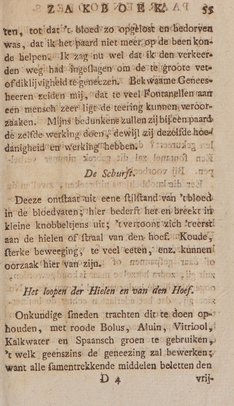 ten, ‘totdat ’c. bloed” zo. opgelost encbedorven was, dat ik’hev paard niet meerop de been kon- de belpens” Jkeozag nù wel dat íle-den verkeers den wedi*had: Ingeflagen ‘om “derte groote vete ofdiklijvigheid régeneezen.” Bekwaäme Geneess heeren-zeiden mij, dat te veel Fonitanellem aan een: mensch’ zeer ligtde teering kunnen: veroor- gaaken. “Mijns bedunkens zullen zijbifeempaard dé zeifde: werking doen dewijl zij dezelfde hoe rheden’ werking” hebben; > $ oswdag val le} a scene SOLER ih Inx senraate: i 4 howe we me De Se diooy HA mg he, hae te suis = I nf es ay ety re FNS | Tee ate eh st lo ih nis ~ Deeze ontitaat ie’ eene Aka: van “bloed: in de’ bloedvaten thier: bederft heter breekt ir kleine knobbeltjens uit; *tvertoont zich ?reerst! aan de hielen of {traal van ‘den. hoef. “Koude, fterke beweeging s’ te veel pede ‘ons ‘kunnen! ge hier van er Yo, natttistisy-- 1055 10 2% $4 fasst f ek: Erg ef LORO at wi, ie TiN Het pe de Fran en van den Hef re br onkiosiel Gineden rales die te: doen Op»! ‘ houden, met roode Bolus, Aluin,: Vitriool,' Kalkwater en Spaansch groen te gebruiken ,. % welk geenszins. de geneezing zal bewerkens, want alle famentrekkende middelen beletten den D 4 vrije