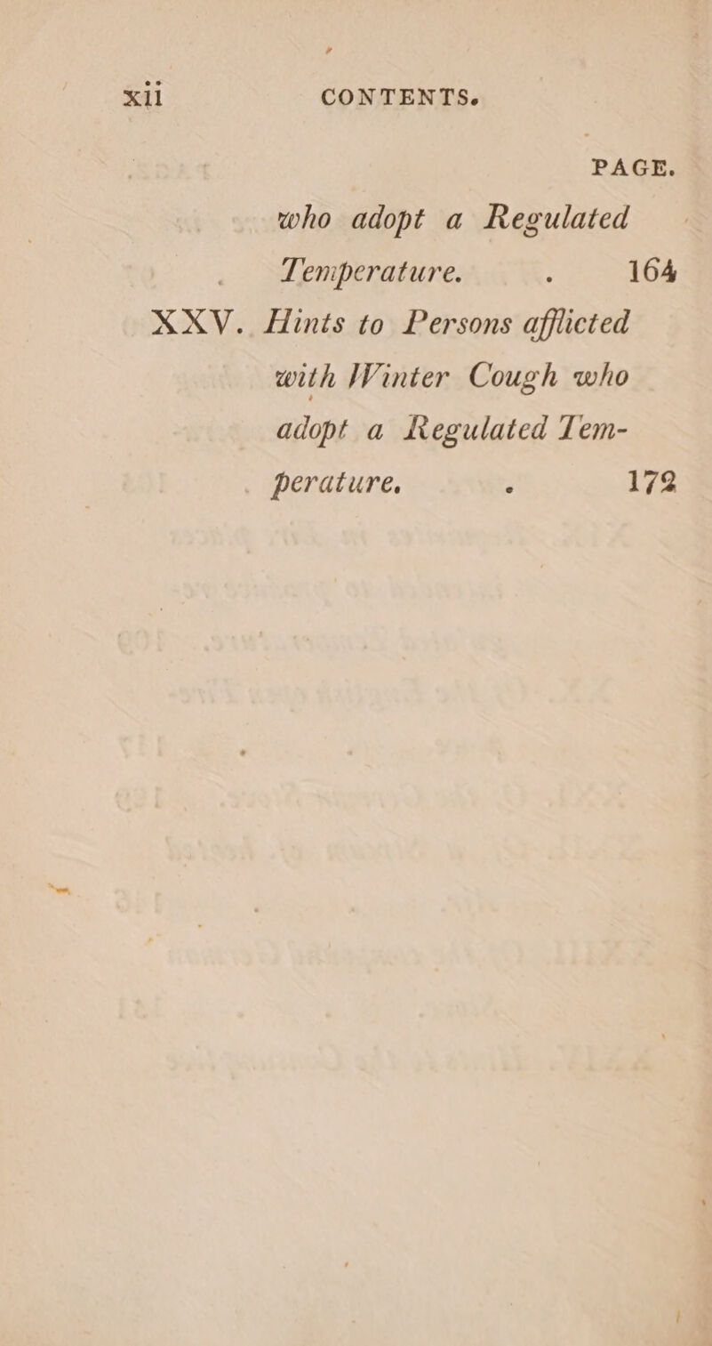 PAGE. who adopt a Regulated Temperature. ; 164 XXV. Hints to Persons afflicted with Winter Cough who adopt a Regulated Tem- perature. ‘ 172