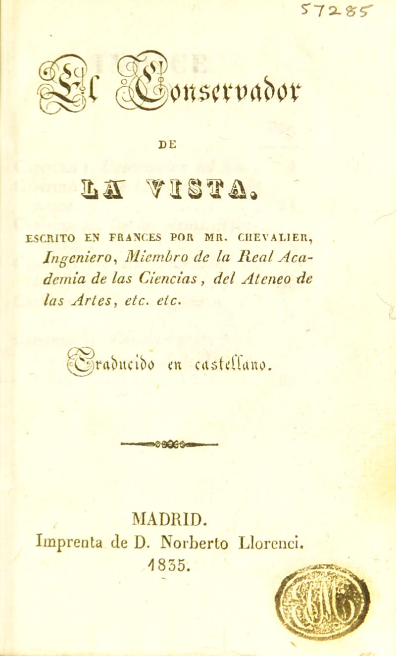 S'72-£S‘' DE aa visita* ESCRITO EN FRANCES POR MR. CHEVALIEU, Ingeniero, Miembro de la Real Aca- demia de las Ciencias , del Ateneo de las Artes, etc. etc. ■ ■■«C-9Q&S’ MADRID. Imprenta de D. Norberto Llorenci.