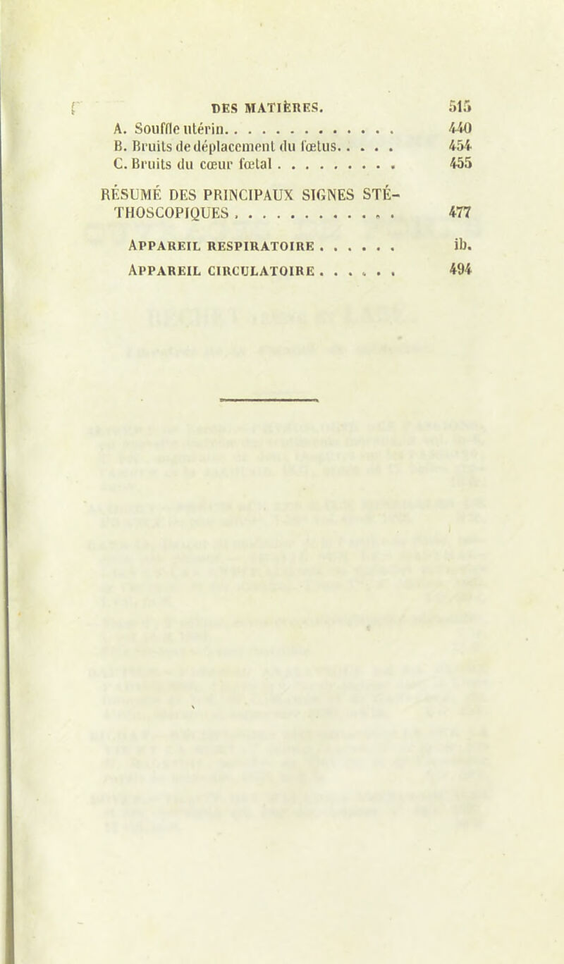 A. Souffle Utérin 440 B. Bruits de déplacement du lœlus 454 C. Bruits du cœur fœtal 455 RÉSUMÉ DES PRINCIPAUX SIGNES STÉ- THOSCOPFQUES . 477 Appareil respiratoire ib. Appareil circulatoire ...... 494