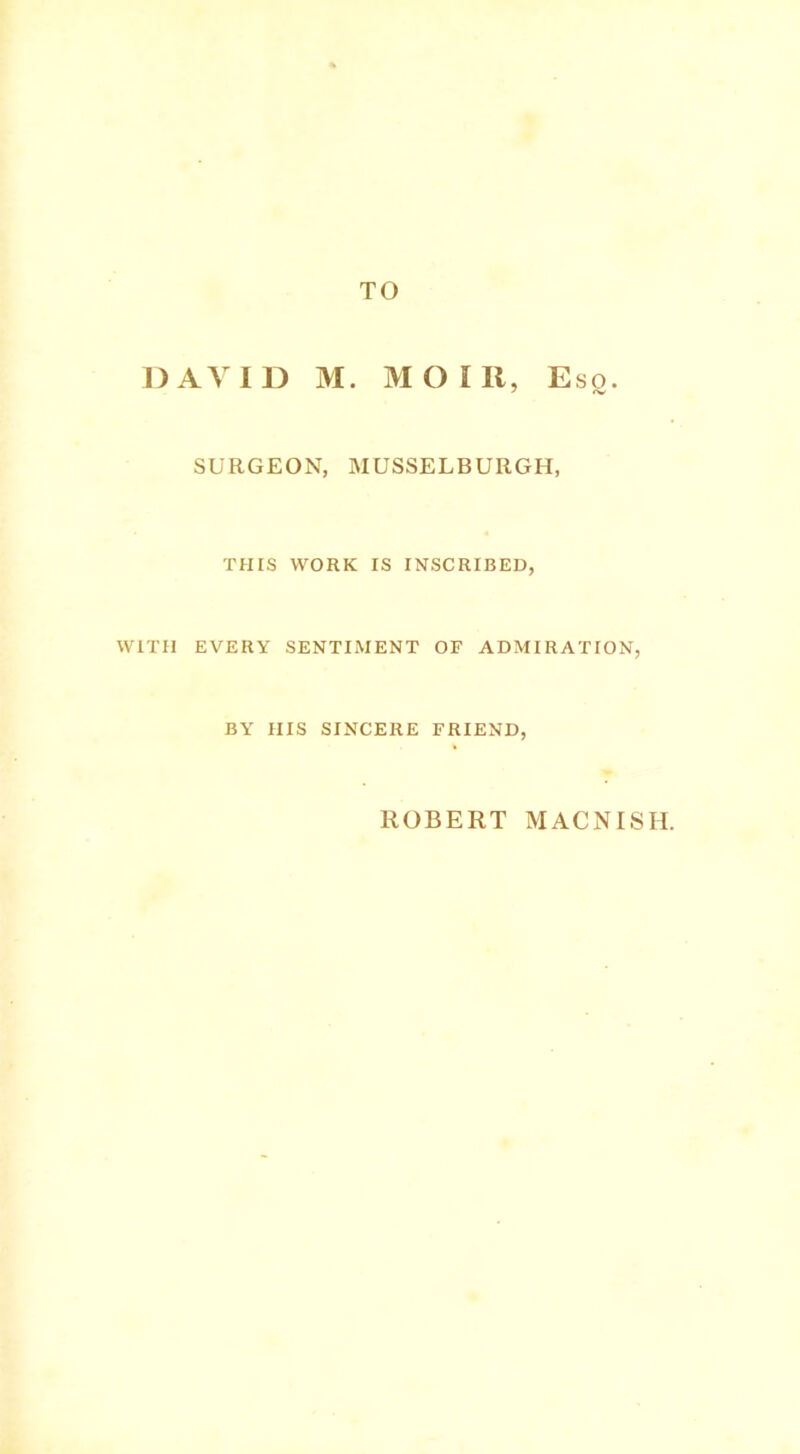 TO DAVID M. MO III, Esq. SURGEON, MUSSELBURGH, THIS WORK IS INSCRIBED, WITH EVERY SENTIMENT OF ADMIRATION, BY HIS SINCERE FRIEND,