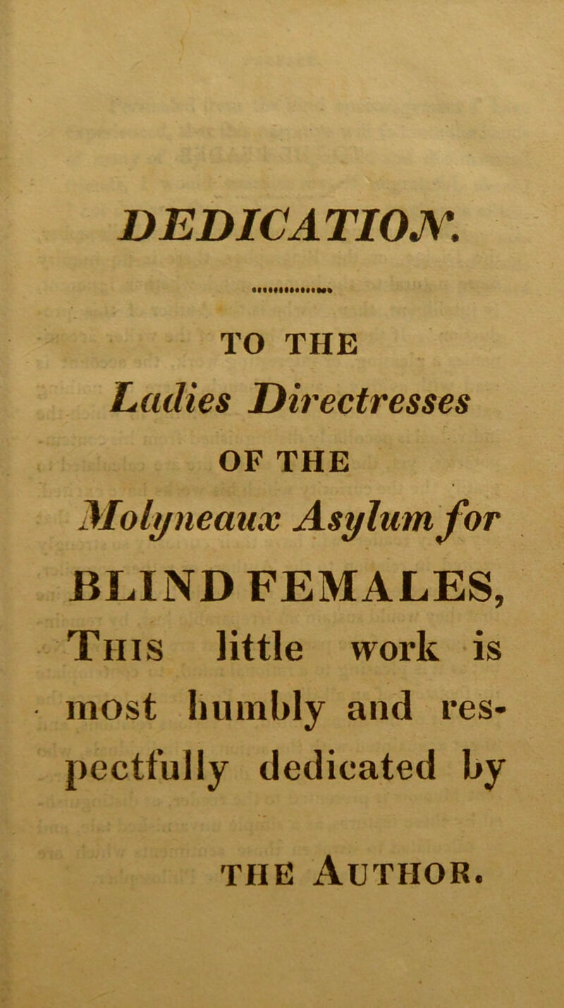 DEDICATION. TO THE Ladies Directresses OF THE Molyneaux Asylum for BLIND FEMALES, This little work is most humbly and res- pectfully dedicated by the Author.