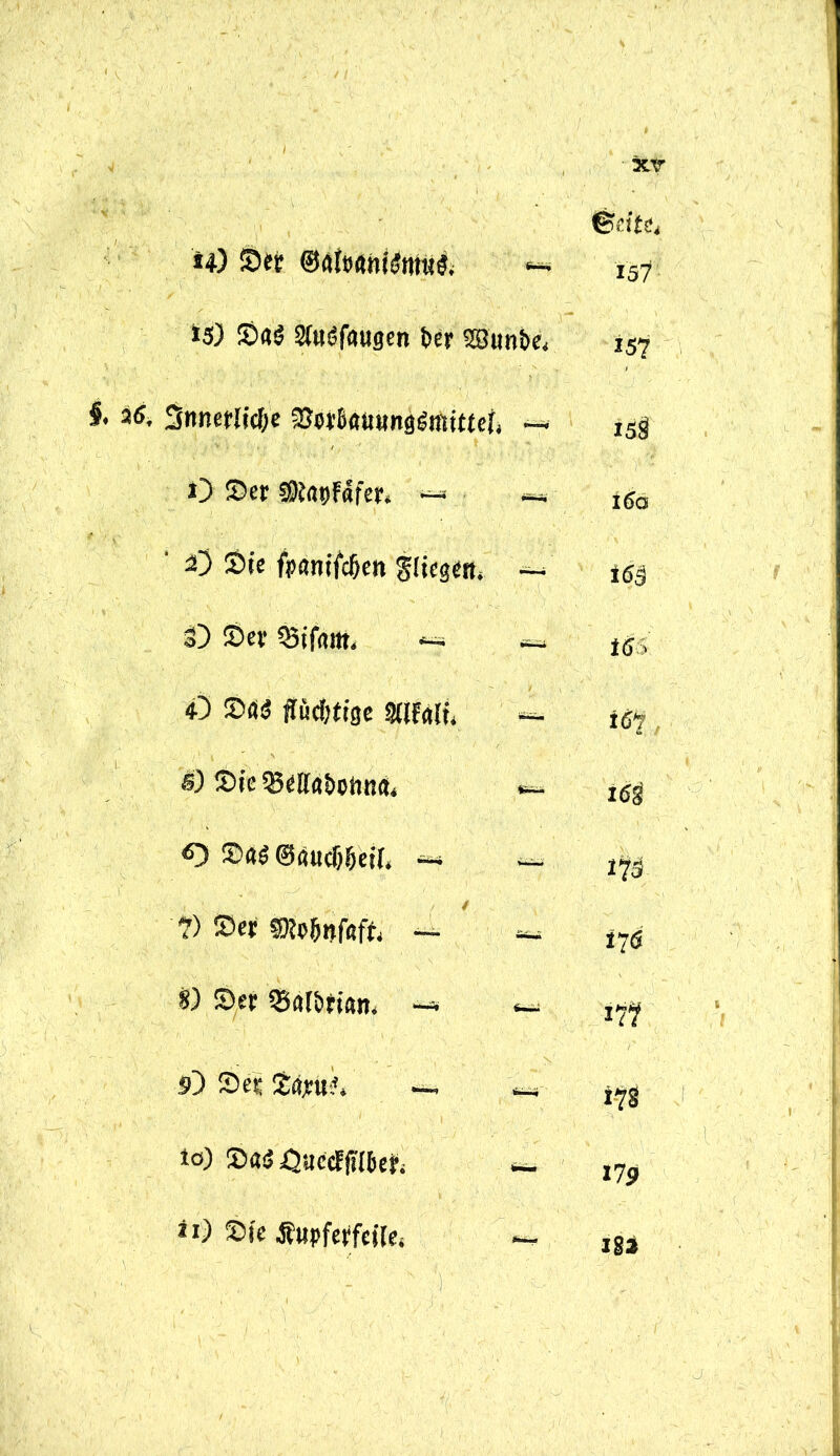 *4) ©er ** ©eite, 157 W Sfl$ 2fa5f«ugen t>er 28uni>e, 157 3nnerlicf;e ©orßötiimggmittci, 158 O Ser SSKapfafert ~ — ißo ' 2) Sie fpsntfdßen Stiegen, — m i) Ser 33if<Htt, « iSS <0 Sfl$ flüchtige SUfgft. i&l. 8) Sie 55eff«&oiitJfl4 168 O S«g ©«udjfjeit, * — 175 7) Ser ®o&nfaft, — — I7ö W ©et QSatbmn. ** - 177 iQ Ser £«*«», —, i?S 10) Sa5 öactfjTlßeti «■ 179 *0 Sie Äupferfciie. m