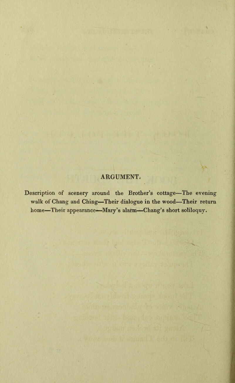 ARGUMENT, Description of scenery around the Brother’s cottage—The evening walk of Chang and Ching—Their dialogue in the wood—Their return home—Their appearance—Mary’s alarm—Chang’s short soliloquy.
