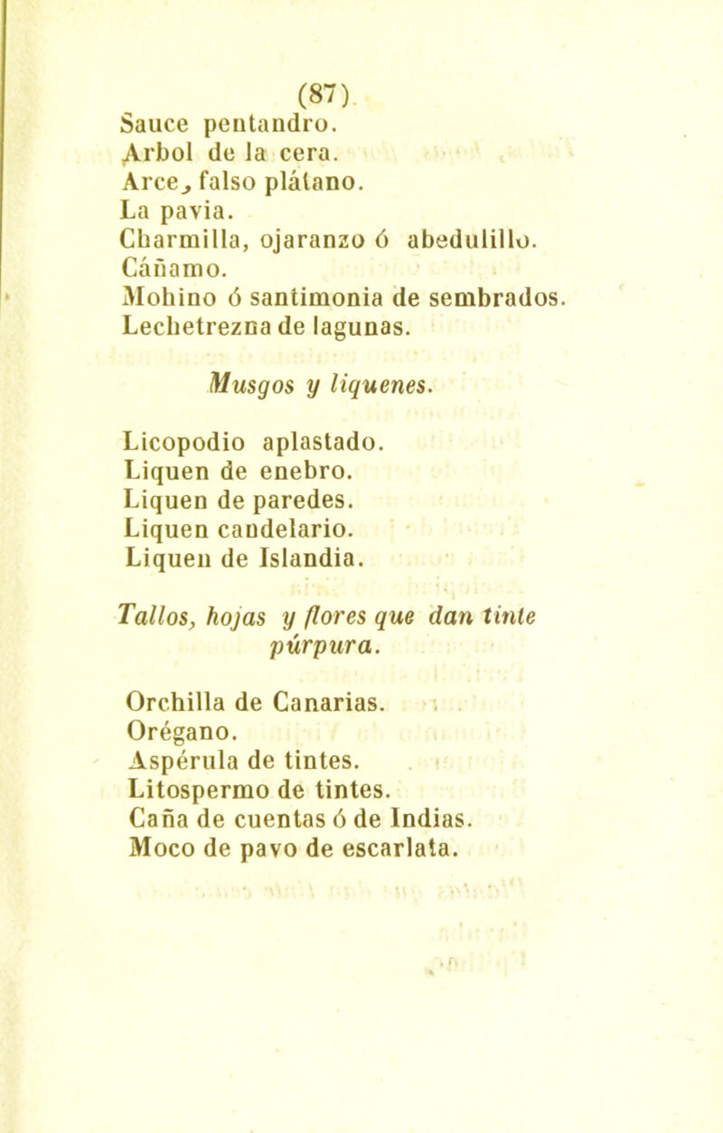 Sauce pentandro. Arbol de la cera. Arce., falso plátano. La pavia. Cbarmilla, ojaranzo ó abedulillo. Cáñamo. Mohíno ó santimonía de sembrados. Lechetrezna de lagunas. Musgos y liqúenes. Licopodio aplastado. Liquen de enebro. Liquen de paredes. Liquen candelario. Liquen de Islandia. Tallos, hojas y flores que dan tinte púrpura. Orchilla de Canarias. Orégano. Aspérula de tintes. Litospermo de tintes. Caña de cuentas ó de Indias. Moco de pavo de escarlata.