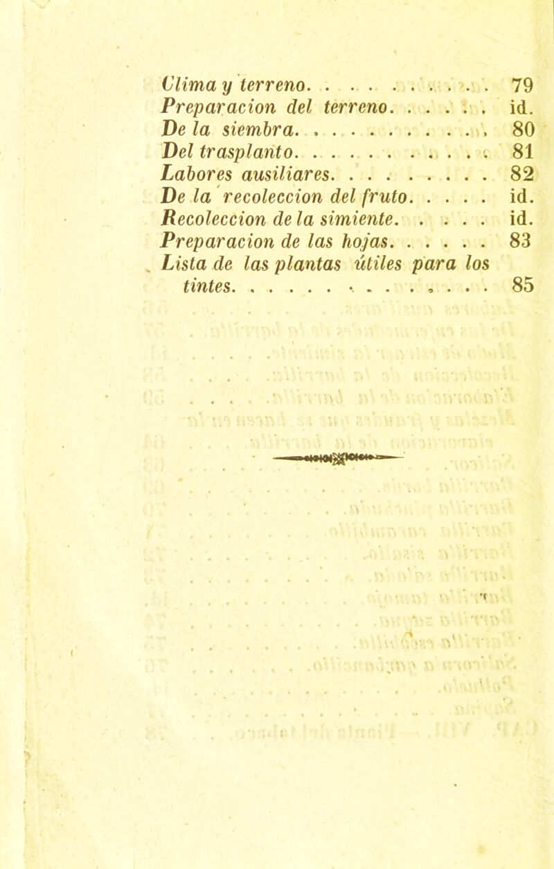 Preparación del, terreno id. De la siembra 80 Del trasplanto 81 Labores amillares 82 De la recolección del fruto id. Recolección de la simiente id. Preparación de las hojas 83 Lista de las plantas útiles para los tintes • 85