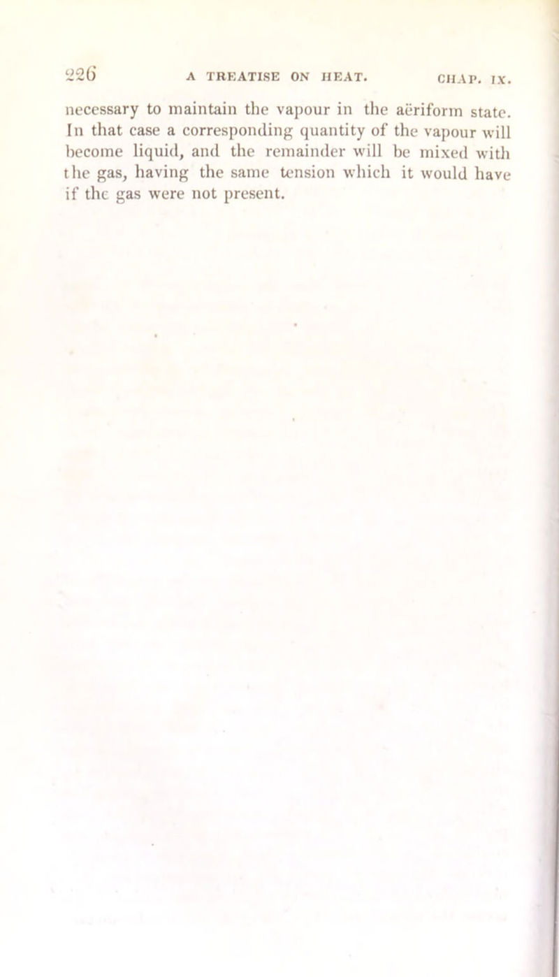 necessary to maintain the vapour in the aeriform state. In that case a corresponding quantity of the vapour will become liquid, and the remainder will be mixed with the gas, having the same tension which it would have if the gas were not present.