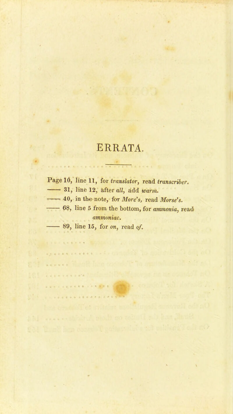 ERRATA. * » j St * ** > i * • • Page 10, line 11, for translator, read transcriber. 31, line 12, after all, add warm. 40, in the note, for More's, read Morse’s. 68, line 5 from the bottom, for ammonia, read ammoniac. 89, line 15, for on, read of.