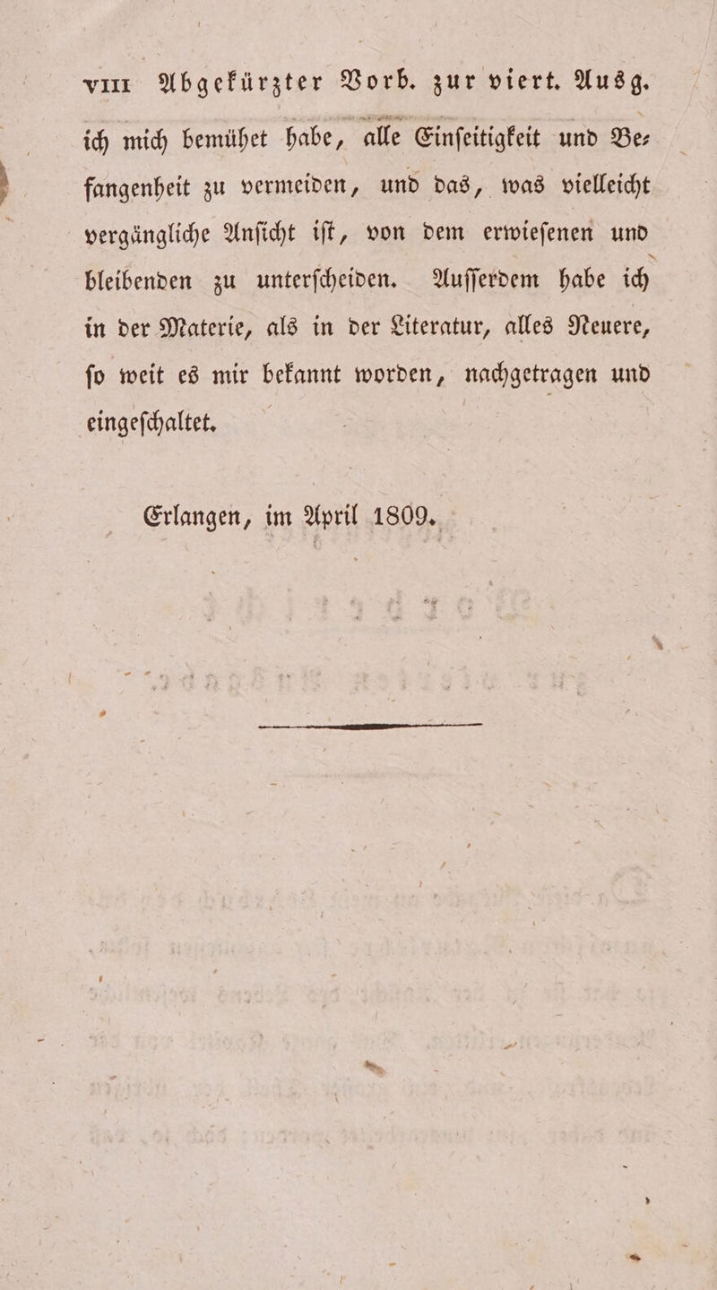vıı Abgekürzter Vorb. zur viert. Ausg. ich mich bemühet habe, alle Einſeitigkeit und Be⸗ fangenheit zu vermeiden, und das, was vielleicht vergängliche Anſicht iſt, von dem erwieſenen und bleibenden zu unterſcheiden. Auſſerdem habe ich in der Materie, als in der Literatur, alles Neuere, ſo weit es mir bekannt worden, nachgetragen und eingeſchaltet.