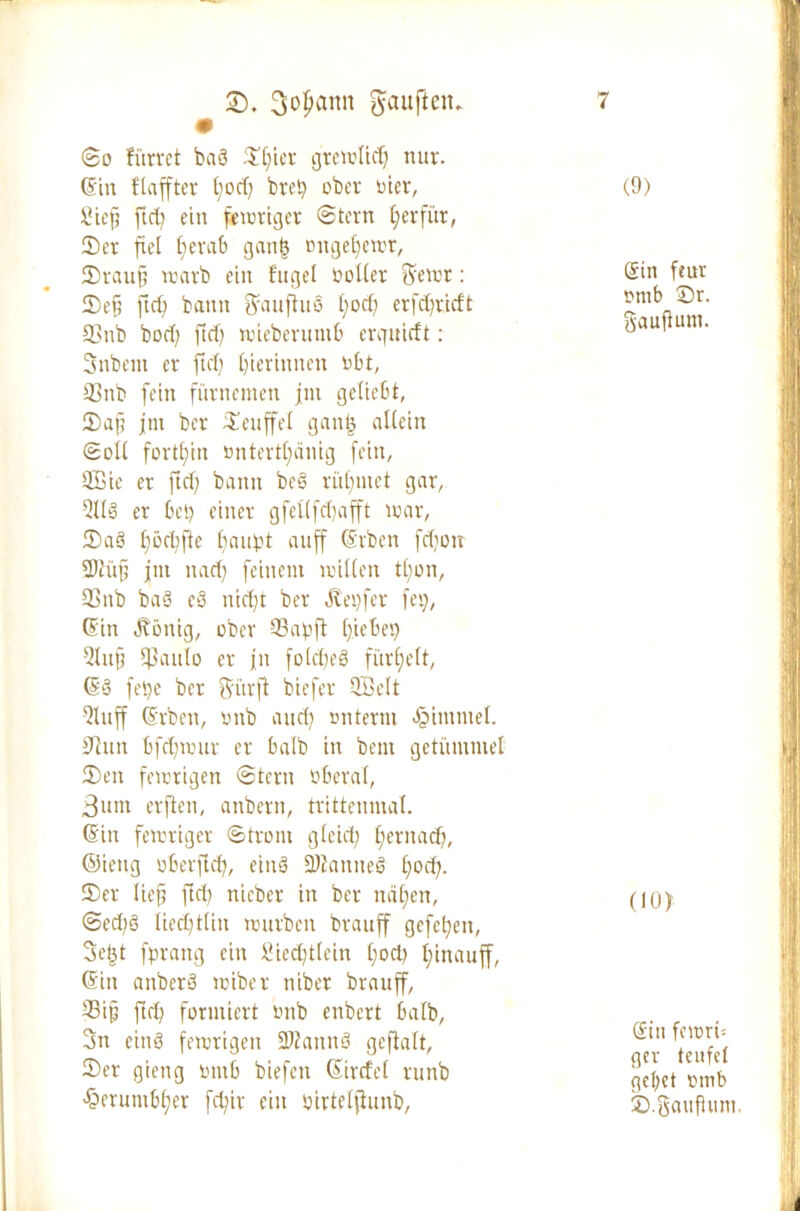 (9) • @0 fiirrct bab Spier gtemlicp nur. (Sin ftaffter t;ocf; feret? ober oier, Step ftd) ein femriger @tern perfitr, Ser fiel perab ganp oitgepetor, Sraup toatb ein fuget notier ??etüt: Sep ft cp bann ftaufhtb f;ocf; erfcpricft 33nb bod) ftcf) toieberutnb crguicft: Snbent er fiel; pierittnen obt, 33trb fein fitrnemen jnt geliebt, Sap jnt ber Seuffet gattp attein Sott fortpitt »ntertpänig fein, $ßie er ftd) bann beb ritpmet gar, QHb er bet) einer g fett f cp afft toar, Sab pöcpfte bannt auff Grben fepott 2)iüp jttt ttaef) feinem mitten tpon, SSnb bab eb niept ber Genfer fei), Gin Äöttig, ober 93apff piebet) Stup tßauto er fit fotepeb fiirpett, (Sb fepe ber fyürft biefer ©eit 9t uff Grben, onb auep onternt Jpintmel. 0htn bfepmur er halb in bent getümmel Sen fetcrigen ©terit öberat, 3um erften, anbern, trittenmat. Gin fetortger Strom gteiep pernaep, ©ieng oberftep, eittb 9Diattneb poct). Ser liep ftcl) nicbcr in ber näpen, ®ed)b tieepttin mürben brauff gefepett, 3et3t fprattg ein Siecpttein pod) pittauff, Gin anberb toiber ttiber brauff, 35ip ftd) formiert onb enbert batb, 3tt eittb ferorigett SWannb geftatt, Ser gieng ontb biefett Gircfet runb 'Öerumbper fepir ein oirtelfhmb, Gin fear ontb Sr. gauPutn. (10) Gin femri- ger teufet geltet ontb S.gauflum