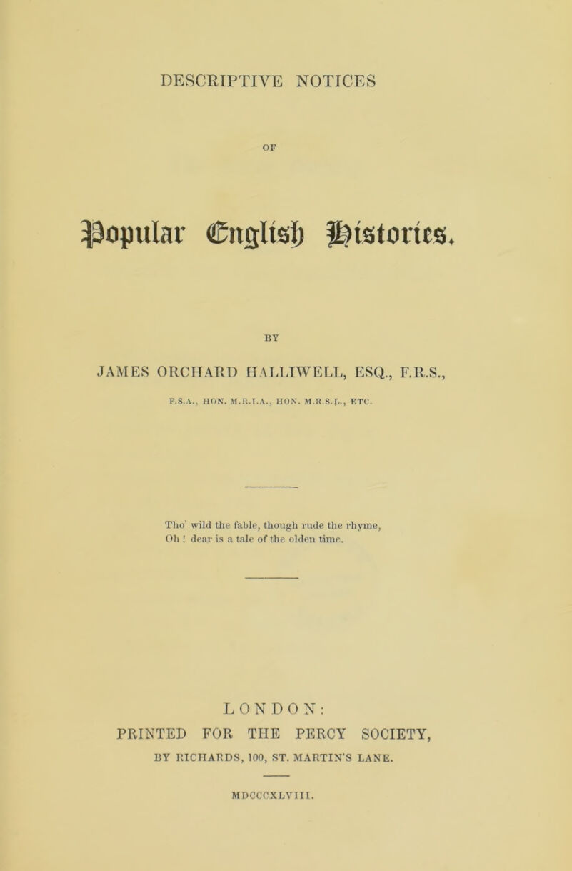 OF popular CnglisI) ffeistones. BY JAMES ORCHARD HALLTWELL, ESQ., F.R.S., F.3.A., HON. M.n.I.A., IION. M.R.S.f.., ETC. Tlio’ wild the table, though nule the rhyine, Oil ! dear is a tale of the olden time. I> O N P O N : PRINTED FOR THE PERCY SOCIETY, BY IlICITARDS, 100, ST. MARTIN'S LANE. MBCCOXLVIII.