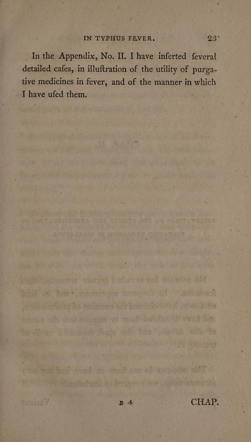 _ Inthe Appendix, No. Il. I have inferted feveral detailed cafes, in illuftration of the utility of purga- tive medicines in fever, and of the manner in which I have ufed them. Be CHAP.