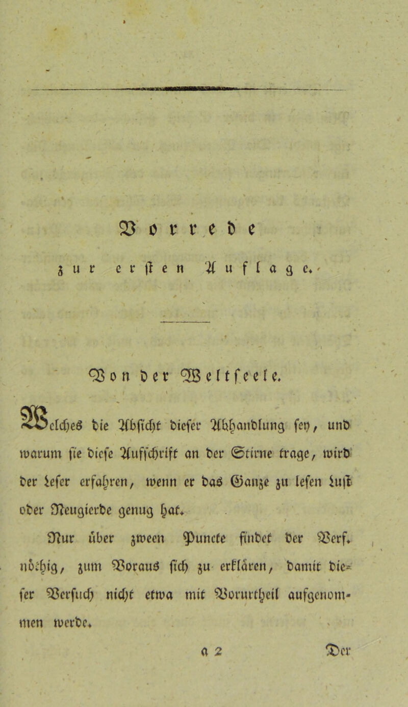 3 u t* e r |1 e n Auflage*' Q3 o n Der <3B e 11 f eve I e. Die ‘Hbftcbf bicfer 2(bi>anblung feo, unD worum fte bicfe 2fuffcf)rift on Der ©tirne frage, wirb Der iefer erfahren, wenn er baö föanje ju lefen £u|l ober 9?eugicrbe genug Ijaf* 9?ur über jwecn ^punefe finbef Der Sßerf* u6tf)ig, jum ^ßorauö ficf> ju erklären, Damit Die* fer Sßerfud) nid;t etwa mit ^orurt^eil aufgenom- men werbe* a 2 £>er