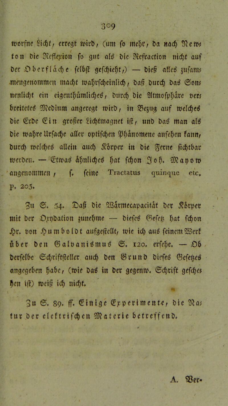 worfne Siebt, erregt wirb, (um fo mehr, ba nach New* ton Me ÜlefTepiott fo gut afö Die Dteftaefion nicht auf öcu £> ber flache fefbji gefcbieljt,) — bieß affetf $ufattt* mtengenommeu macht tpabrfcbcinlicb , baß burd) bat$ @on* itenlid)t ein eigcutbümlidjctf, burd) bie Sltmofpbdre Per* breitetet 5D?cbitim angeregt wirb, in 23e$ug auf weld)e$ bic (Erbe Gin großer Sicbtmagncf tff, unb ba£ man alg Die wahre Urfacfje affet* optifdjen Phänomene anfeben fattn, burd) welche^ affein auch Körper in bic gerne ftcbtbar werben* — Gtwatf ähnliche^ fyat fd)on 3 ob. SDIapow angenommen , f* feine Tractatus quinque etc* p. 205. 3» 6, 54. £)aß bie SBdrmecapacitdt ber Körper mit ber £>p»)bation junebme — btefeg @iefrj? bat fc^ott Jpr. Pon £umbo(bt aufgeßefft, wie ich aus feinemfföcrf über ben ©aloaniömutf 6, 120, erfebe* — £>b berfclbc ©chtiftßeffer auch ben ©runb biefeä 0efe£e$ angegeben fyabc, (wie ba$ in ber gegenw. ©chtift gefd&c* ben iß) weiß icb nicht* n \ 3u ©. 89. ff* Einige Gp p er i mente, bie 9}a* tut ber elcftrifcbcn Materie betreffend A. 93er- /