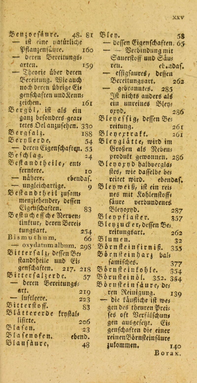 533ettjoefdure* 48* gr — ift eine natürliche 93ffan$enfaure* 160 — Deren 23emtungs'/ orten* 159 — SiKorie über Deren Bereitung* ’lßtcaucO noch Deren übrige (Ei* genfebaften unDf ettn* jeidjen* 161 23 erg 61, iff atö ein gonj befotiDcrSgcar* tete6£)elanjufel;en* 33o 25ergfal$* 188 85 e r 9 U c r D e, 54 — Deren (Eigenfcbaftitft* 55 23efd)Iag, -4 35effanDtjjeUe/ enti fernfere* 10 •— nähere* e&enDaf* ungleichartige* 9 25eftanDtbeil jufotm menjiebettDer, DefiTen (Eige'nfcbaftcn* 33 $Bcfliict>cffc^e Serben* tinftur, Deren 25crei* tungsart* 254 Bismu thum, 66 — oxydatiimalbnm. 29$' bitterfaIDe|fen25ej ffanbtlfjciie unD (Eb genfeftaften* 217* 218 25ütcr fairer De* 57 — beren 25ereitung& «rt* 219 — fuftfeere* 223 25 i 11 e r fl 0 ff* 83 23fdttcrerDe Ut)flaU liftrte* 206 25 lo feit* 23 251 a fen ofen* ebenD* 251 a u f d ur ct ' 48 25feo* 5S — Defifen (Eigenfcbaften. 6$ — - 2>erbinDung mit iSauerffoff unD 0du? ren* eb*nDaf* — efftgfauretf, Deften 25ereitunggaet* 262 — gebranntes!* 285 3ft nichts aitDerS dg ein unreines 23(et)* W&* 236 25 fei)cffigf Defien25e* reitung* 26 r 23fei)ejL*ttaf f* 261 251 e 0 g I d 111, nürD im (Bro&en dg tTJebeu# proDuft gemeinten* 286 SMepoypD balboergla# fies, rcie Daffelbe bet reitet mirD* ebenDaf«. 23lej)mciß, iff ein reU nes mit fohlen (To jf# ... fdure ocrbimDeueg 25fei)Ojri)D* 287 25fet)pffatfer* 357 23 i e i) $ u d e vf Dcffen 23e*. rcitungsart* / 262 25Iuntett* 33 255 rn ff ein firniß. 355 25 6 r n ff c i it t) a v $ bah .• famifd)es. 377 25 orn(! ein fohle* 354 236rnffetn6f* 352* 354 25 6 r n ff e i tt f d u r e, bet _Nren Reinigung* 139 Die fdufficbe iff me* gen Des tbeuren ^rei* fes oft &erfdffd)un# gen ousgefefct* €i* genfd)aften Die einer reiiten25orn(feinfdure iufommen* 140 1 Borax,