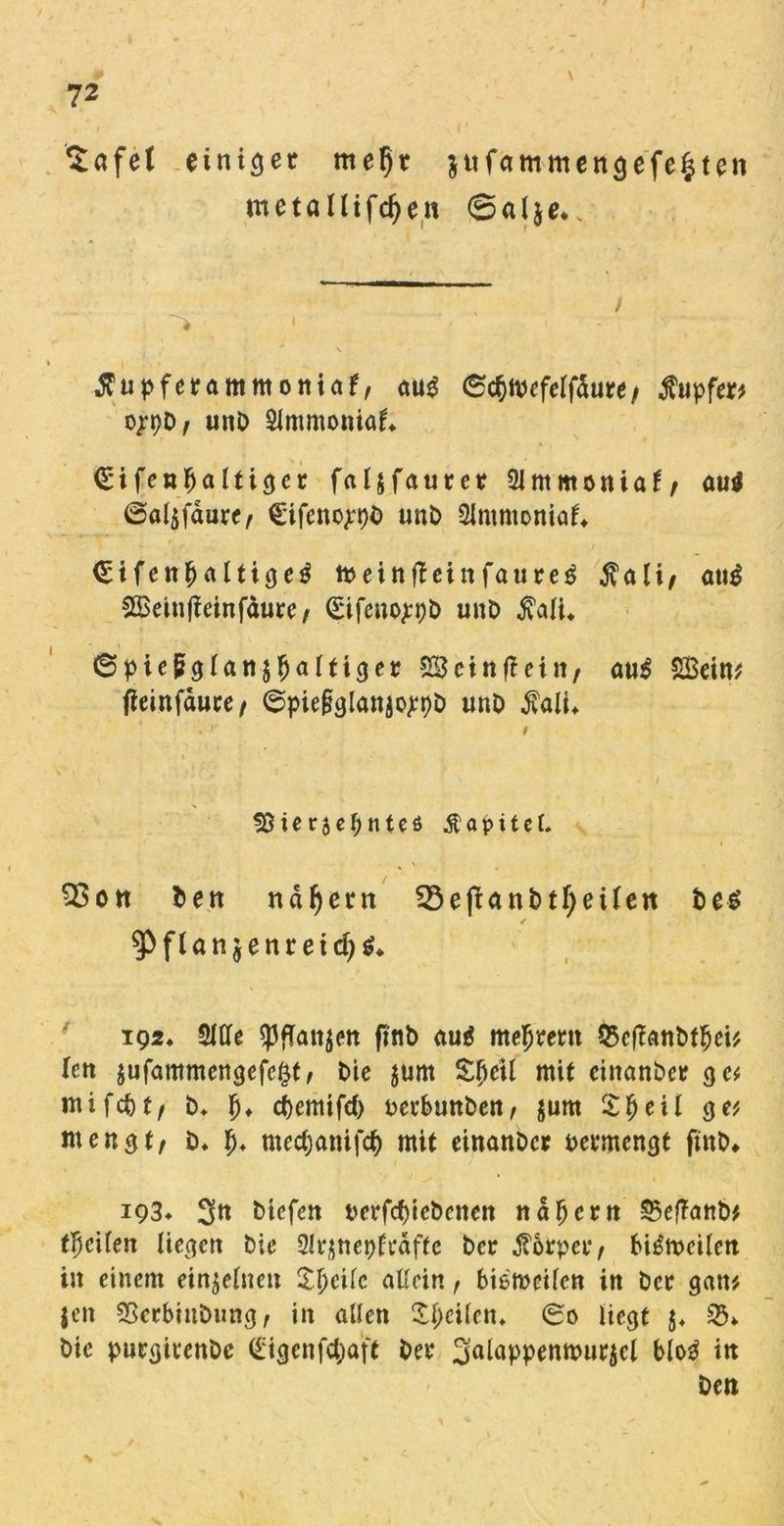 Safel einiger mel)t jttfammengefc^ten metaUifdjen ©alje*. tfupfetammoniaf, aus (Sc^tvcferfdute/ Tupfer* oppb, unb Simmonia^ (Sifenfjaltiger faljfaurer Slmmoniaf, au$ @al$faure, €ifenopt)b unb 3lmmoniof* €ifen$altige$ meinjleinfaureg $ali/ au£ SBeinfieinfdure, (Eifenojpb unb $ali* ©pie§glan$ljaltiget: 23 ein ft ein, au$ SBcin^ fteinjauce, @piefolanjo;pD unb $ali* fßierjeljnteß Äapitel. SSott fcen ndfyent 23e|tanbtI)eUen bes ^f(anjenreid)^ 192* Me ^PfCanjcn fi'nb aug mejrent Q3cftanbtijei* len $ufammengefegt, t>tc jum mit cinanber ge* mifcfct, b* f). ct)emi(d) uevbunben, $um ZI) eil ge* men$t, b* ^ mectjamfcf) mit einanbct ueemengt ftnb* 193* 3tt liefen t>erfcf)iebenen nähern 25eftanb* tycilen Uccicrt bie Sl^ttcpfcdffc ber $6rpei*, Ms'meilen in einem einzelnen Steile aßein, btemeifen in ber gan* Jen SScrbiubung, in allen Steilen* 60 liegt j* 23» bie purgüenbe (l:igcnfct;aft bei4 3a^PPenmurjc( blo3 in Den