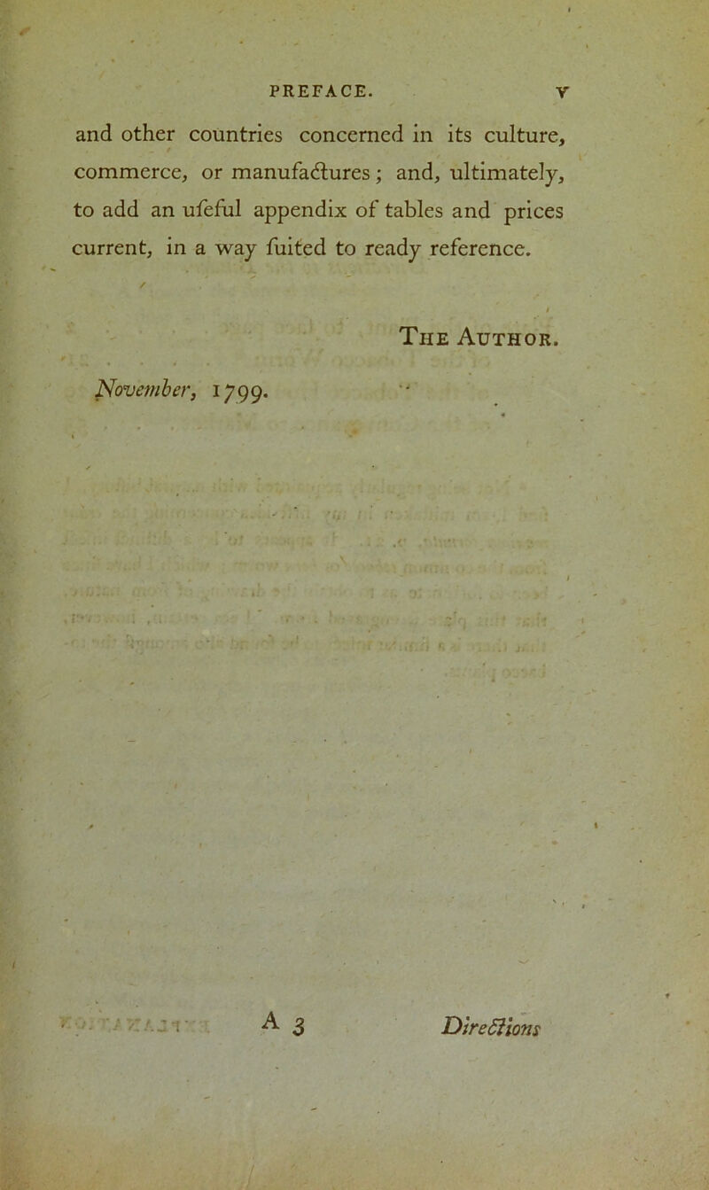 and other countries concerned in its culture, commerce, or manufactures; and, ultimately, to add an ufeful appendix of tables and prices current, in a way fuited to ready reference. t ' The Author. November, 1799. ■i' r ‘ ‘ j * -- A 3 Directions