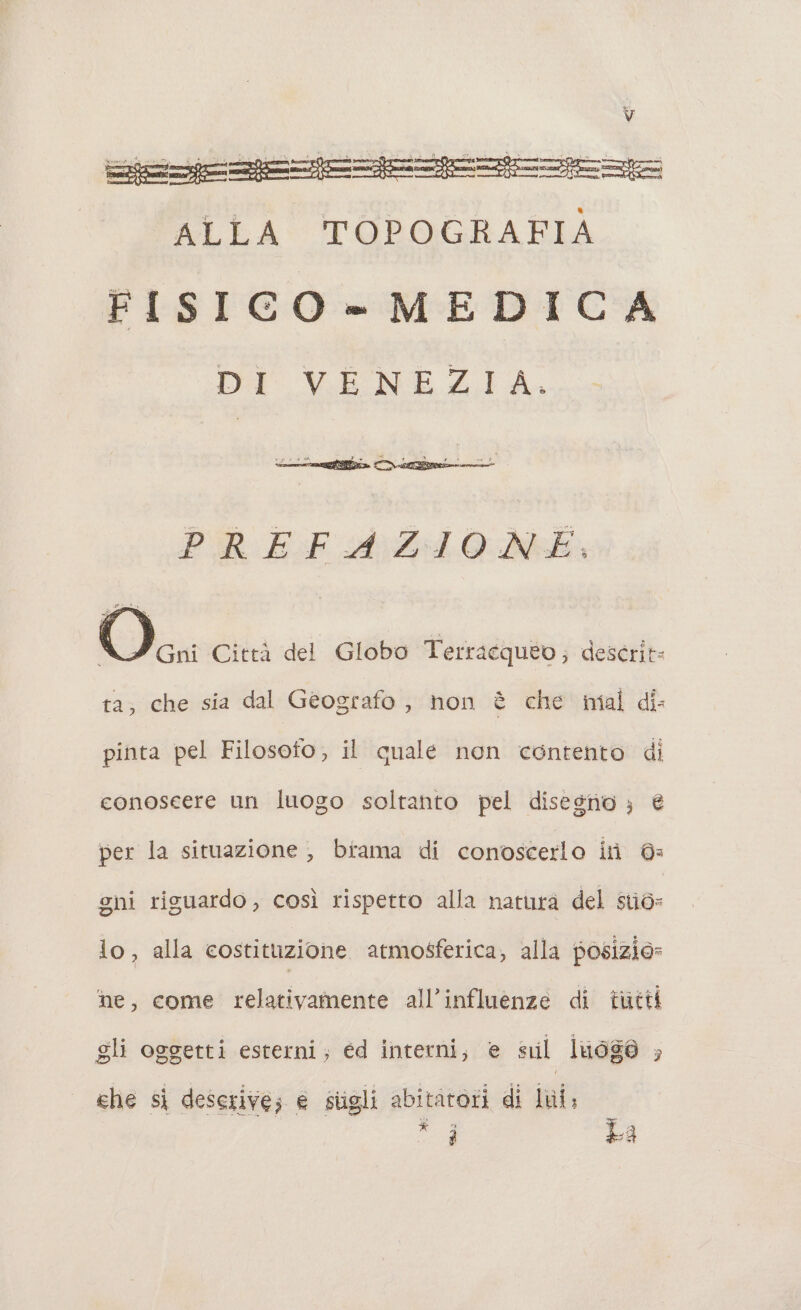 ALLA TOPOGRAFIA FISICO- MEDICA DI VENEZIA. cus £ 6 N re 1a ‘ i e PR EF A4:1.0 Aha Cic. Città del Globo Terracqueo,; descrit: ta; che sia dal Geografo, non è che mal di pinta pel Filosofo, il quale non contento di conoseere un luogo soltanto pel disesno ; è per la situazione , biama di conoscerlo iti 6: gni riguardo, così rispetto alla naturà del siò= lo, alla costituzione atmo$ferica, alla posizio= ne, come relativamente all’influenze di tutti gli oggetti esterni; ed interni, e sul luo&amp;@ ; che si descrive; e stigli abitatori di lui; Fl La