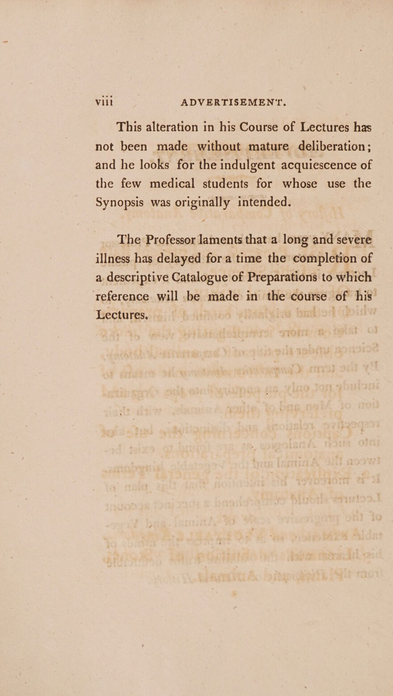 This alteration in his Course of Lectures has not been made without mature deliberation; and he looks for the indulgent acquiescence of the few medical students for whose use the Synopsis was originally intended. The Professor laments that a long and severe illness has delayed for a time the completion of a, descriptive Catalogue of Preparations to which reference will be made in the course of his Lectures. port (dpis