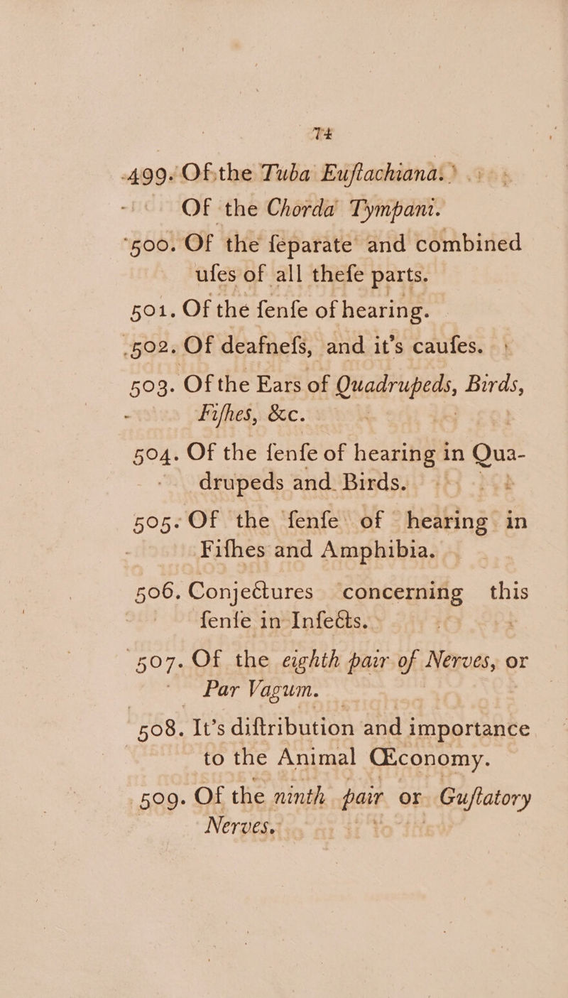 502 5°5 T4 OF the Chorda Tympanz. Of the feparate and combined ules of all thefe parts. Of the fenfe of hearing. Fifhes, &amp;c. Of the fenfe of hearing in Que drupeds and Birds. Fifhes and Amphibia. Conje&amp;tures ‘concerning this fenfe in Infeéts. Of the eighth pair of Nps, or It’s diftribution Re importance to the Animal CEconomy. Of the ninth pair or - Guftatory Nerves. |