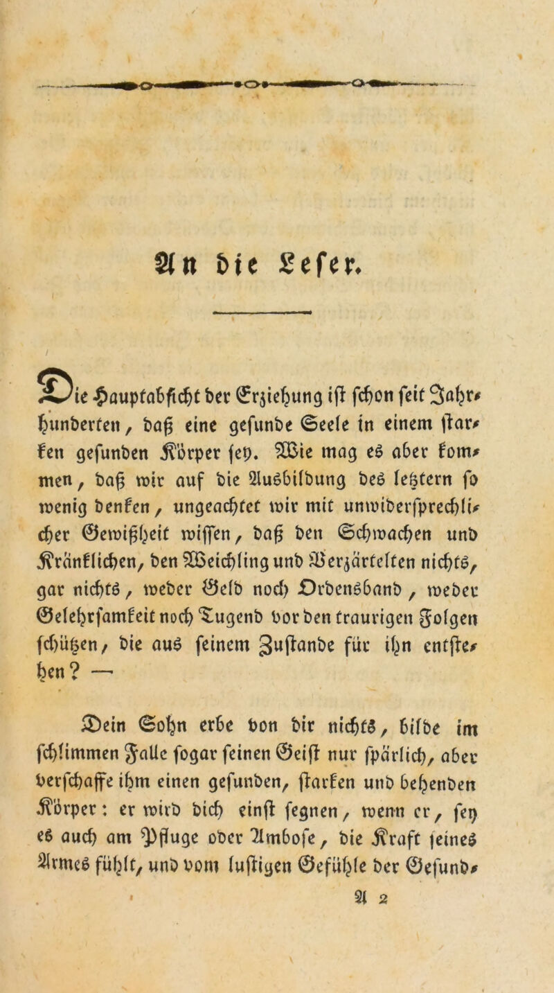 2(tt bte Sefcr. XJu £aupfabftcht ber ffr$ieh>ung ijf fchon fett 3ahr* ^unberten, ba£ eine gefunbe ©eele in einem jlar* fett gefunben jTörper fep. 8£ie mag e$ a6er fotru men, bafj wir auf bie 2Iu6bifbung beS (eotern fo wenig benfen, ungeachtet wir mit unwiberfprechli* eher ©ewifheit wiflfen, bafj; bett (Schwachen unb jfranfücben, ben SQSeichlingunb Verzärtelten nichts, gar nichts, weber ©e(b nod) £)rben$6anb, weber @e(ehrfam!eitnoch ^ugenb bor ben traurigen golgett fd)üfcen, bie aus feinem gujfanbe für ihn entfie* hen? — ®ein ©ofyn erbe bon bir nichts, bifbe im fchlimmen Jalle fogar feinen ©eiff nur fpcirlich, a6er berfchaffe ihm einen gefunben, (faden unb hehenben Ä'örper: erwirb bid) einjf fegnen, wenn er, fe^ es auch um Pfluge ober 7lm6ofe, bie Äraft feines 2irmeS fühlt, unb vom (ujfiyen ©efühle ber ©efunb*