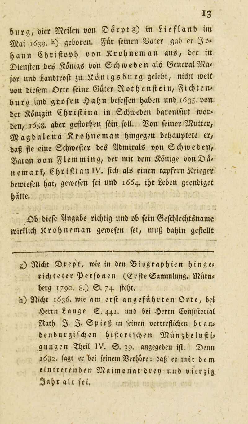 fcutg/ niet teilen »on Sdrptg) itt Sieflattb im S)?at 1639. h) geboren, gut feinen SSater gab er 2so* j>ann Sf>riftopt> non Ärohneman aup, ber ttt Sienften be<f Königs non 6$weben alb ©eneral®a* jor tmb £anbtro|t ju Sd.nigPburg gelebt, nicht »eit non biefern Orte feine.©uter 0v01f>cn#ein, gichten« bürg unb gtofen £>ahn befeffen haben ttnb 1635.00« ber Königin Shriflina in Schweben baroniftrt wot* ben, 1658. aber gejfotben fein füll. $Bon feiner COtutter, sföagbaleua Ärohneman hingegen behauptete er, baß fte eine Schweflet bep SlbmiralP non Schweben, Sßaron non 3 lern ming, bet mit bem Könige non Sa« nemarf, til)r ifhian IV. fidj als einen tapfern Ärieger bewiefen Wi gewefett fei uttb 1664. ihr Sehen geenbiget hatte. ,0b biefe Slngabe richtig unb ob fein ©efcblechtPname Wirtlich Ärohneman gewefen fei, muß bahin geftellt g) üticht Srept, wie in ben Biographien hinge« richtetet ‘Petfonen (Svfle Sammlung. ITKtrn« berg 1790. 8.) 0. 74. fleht, h) Üticht 1636. wie am evfl angeführten Orte, bei v ‘ .öerrn Sange 0.441. unb bei *5ert’n (Eonftftorial fKat(> 3. 3« 0piejj in feinen üorteeflicben bean* fcenburgifeben l> t (t 0 r i f cf) e n u n 5 b e l u ft b gungen $l)eil IV. 0. 39. angegeben ift. 0erm 1632. fagt et*bei feinem^3etC>6re: bafj ec mit bem < m einteetenben SRaimoriat beet; unb »ievjig Sa&v alt fei»