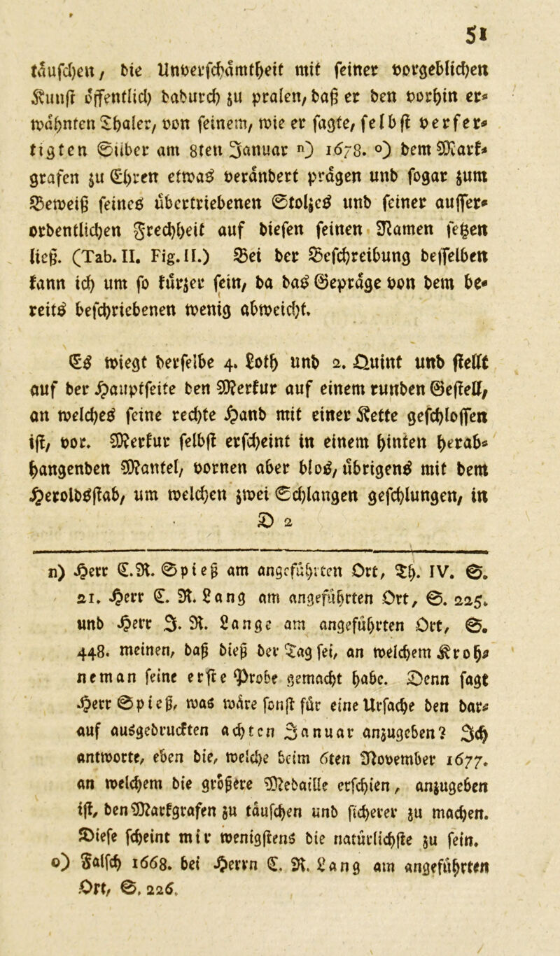 täufd)en, bie Unberfcbdmtheit mit feiner borgeMichen 3vmi|r ojfentlid) baburd) $u pralen, baßer ben borhtn er« wähnten S&aler, uon feinem/ wie er fugte, felbft ber f er* ttgten ©über am steti 3anuar *0 *6/8. °) bemSKarfc» grafen $u ^i>ren etwa£ berdnbert prägen unb fogar $unt Verneig feines übertriebenen ©toljeS unb feiner auflfer* orbentlidjen grechheit auf biefen feinen tarnen fegen Ueß. (Tab. II. Fig.lf.) ©ei ber Schreibung betreiben tunn ich um fo ftfrjer fein, ba baS ©eprdge bon bem be- reits befchriebenen wenig abn?eid)f. <Zg wiegt berfelbe 4. £otb unb 2. üuint unb ftettt auf ber Jpauptfeite ben 5Q?ertur auf einem runben ©ejlelf/ an welches feine red)te £>anb mit einer Äette gefchloflen ift, bor. SKerfur felbfl erfcfyeint in einem hinten ßrab* bangenben Hantel, bornen aber bloS, übrigens mit bem J^erolbSßab, um meinen $wei ©drangen gefchlungen, in & 2 n) i?err €.91. 0pieg am ungefaßten Ort, $ß IV. 0. fti. -Oerr €. 9t. £ang am angeführten Ort, 0. 225. unb 4?err 3.9t. £ange am angeführten Ort, 0. 448. meinen, bag bieg 6er ^ag fei, an welchem $ roß neman feine erfte*Probe gemacht h<*&e. £)enn fagt J?err0pieg, was wäre fonjl für eine Utfache ben bar* auf ausgebrueften achten 3*nuar anjugeben? 3d) antworte, eben bie, weiche beim 6ten 9}ooember 1677. an welchem bie größere Sftebaille erfchten, anjugeben tjt, ben9ftarfgrafen $u tauften unb ficherer ju machen, ©iefe fcheint mir wentgfrens bie natürlichfte ju fein. °) Salfch 1668. bei ^errn €. 9t. £ang am angeführten Orü 0, 225,