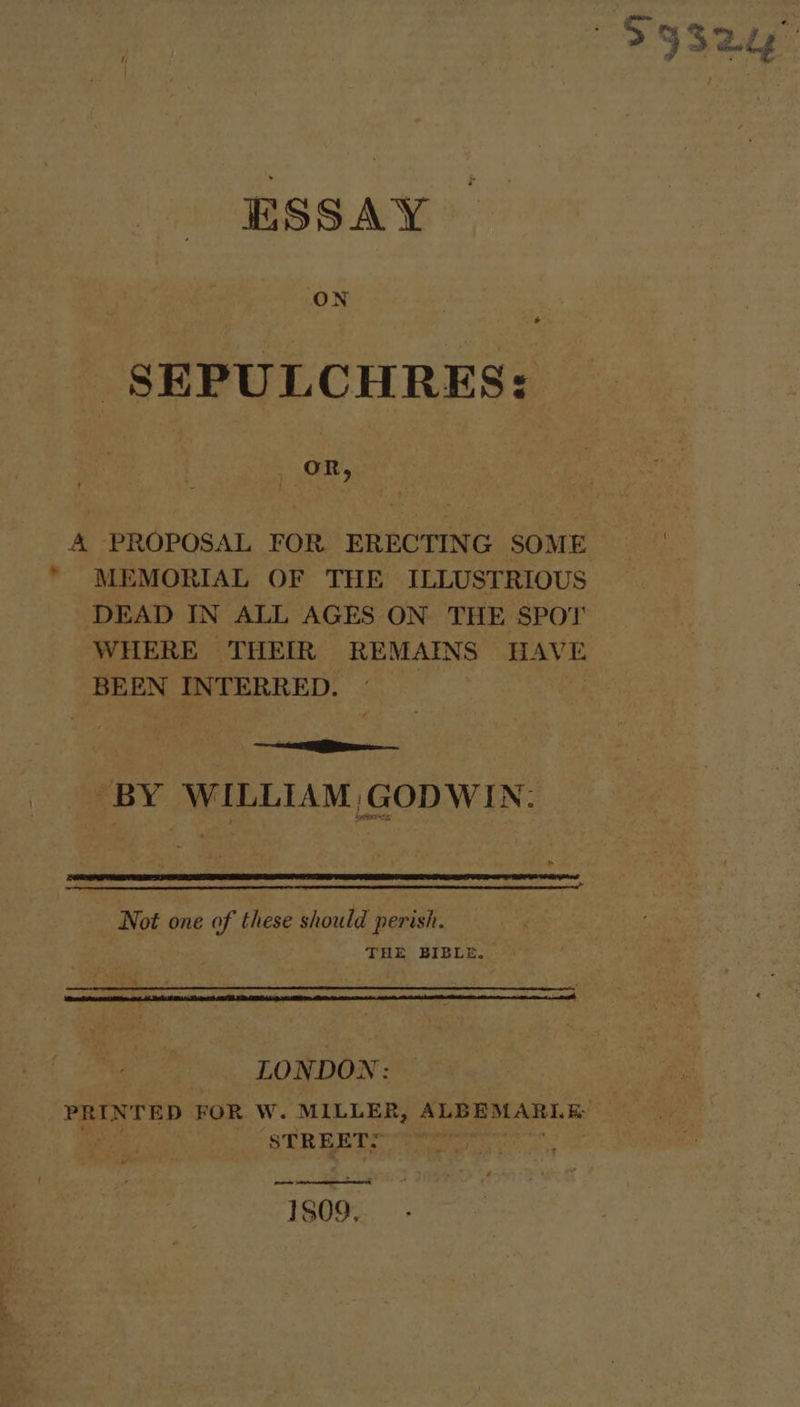 ESSAY SEPULCHRES: . OR, 4 PROPOSAL FOR ERECTING SOME * MEMORIAL OF THE ILLUSTRIOUS DEAD IN ALL AGES ON THE SPOT WHERE THEIR REMAINS Hi AVE BEEN INTERRED. vac ice BY WILLIAM, GODWIN: Not one of these should perish. THE BIBLE. LONDON: PRINTED FOR W. MILLER, ALBEMARLE i STREET? | 1809.