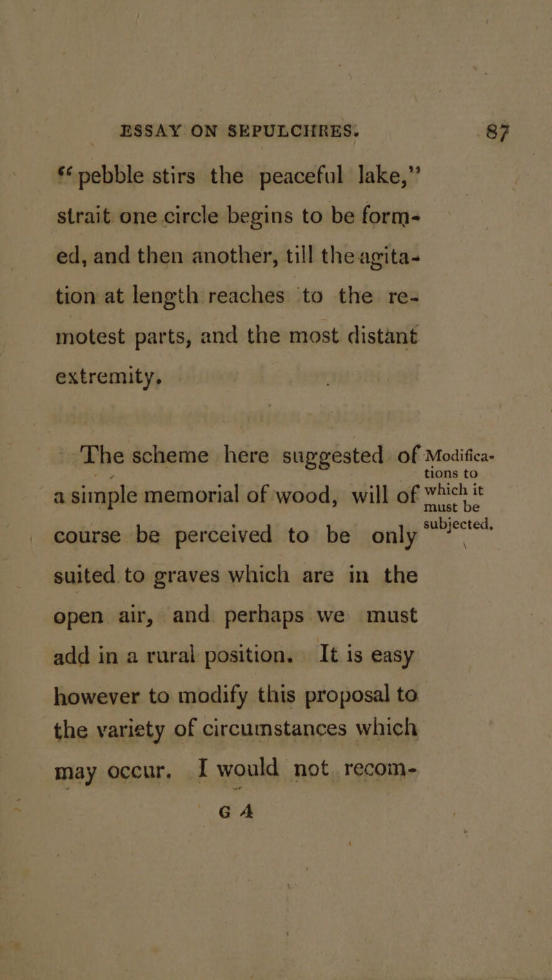 ‘pebble stirs the peaceful Jake,” strait one circle begins to be form- ed, and then another, till the agita- tion at length reaches to the re- motest parts, and the most distant extremity, — ' The scheme here suggested of Modifica- tions to which it must be : bjected, course be perceived to be only” a simple memorial of wood, will of suited to graves which are in the open air, and perhaps we must add in a rural position. It is easy however to modify this proposal to the variety of circumstances which may occur, I would not. recom-