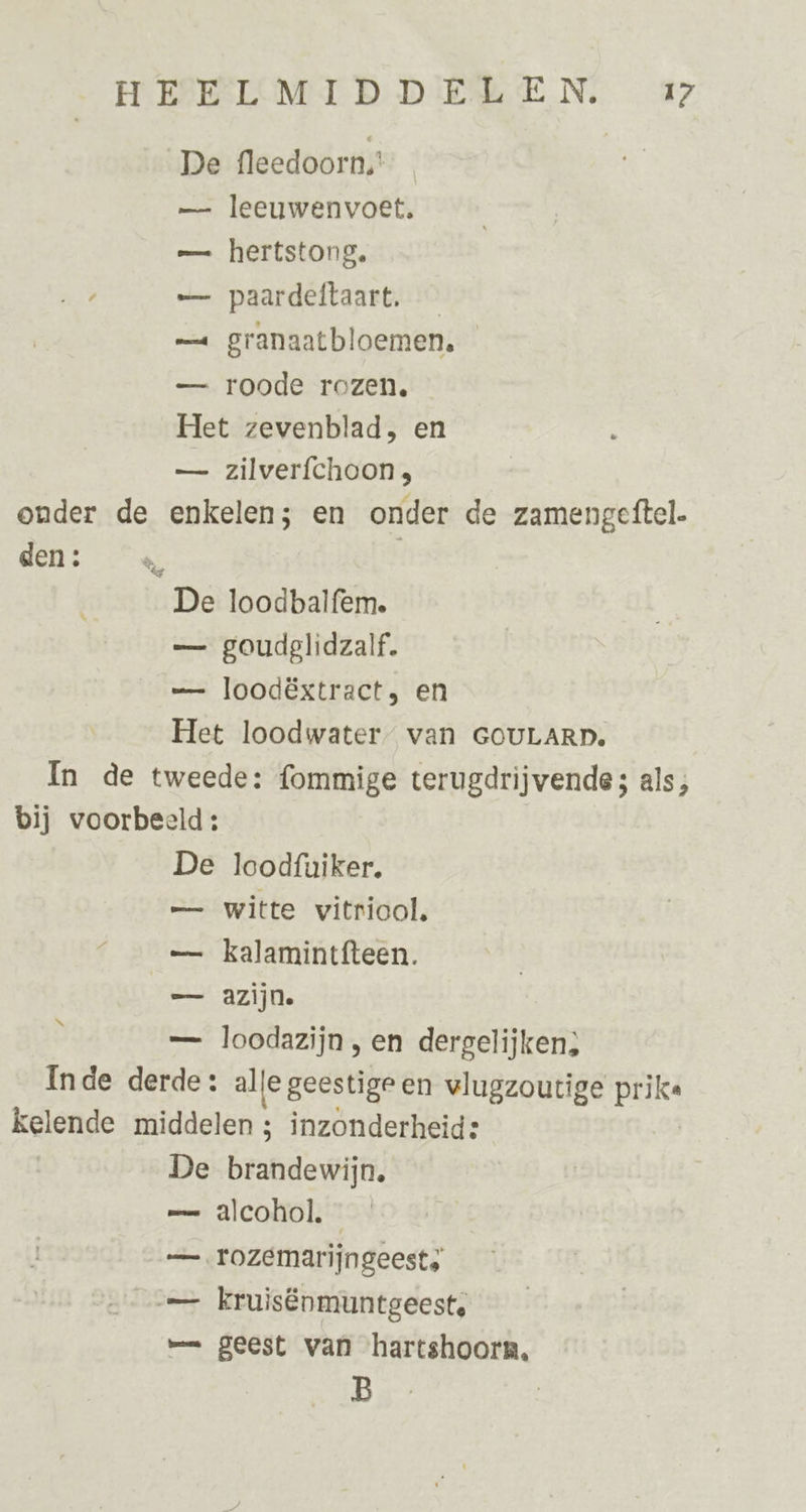 De fleedoorn,' — leeuwenvoet, — hertstong. — paardeftaart. — granaatbloemen, — roode rozen, Het zevenblad, en — zilverfchoon; — goudglidzalf. =— loodëxtract, en Het loodwater” van GOULARD. N, De loodfuiker. — Witte vitriool, — azijn. — loodazijn, en dergelijken; De brandewijn, — alcohol. — rozemarijngeests mm geest van hartshoorn, je he