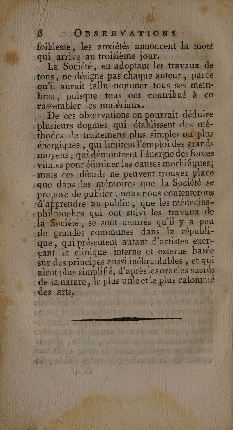 ri \ PET + OBSERVATIONS : qui arrive au troisième Jour, it La Société, en adoptant les travaux de tous ; ne désigne pas chaque auteur, parce qu'al aurait fallu nommer tous ses mem- -bres, puisque tous ont contribué à en rassembler, les matériaux. ; .… De ces observations on pourrait déduire plusieurs dogmes qui établissent des mé- “cthodes de traitemens' plus simples ou plus énergiques:, qui limitent l'emploi des grands moyens , qui démontrent l'énergie des forces vitales pour éliminer les causes morbifiques; -mais ces détails ne peuvent trouver place que dans:les mémoires que la Société se propose de publier : nous.nous contenterons * d'apprendre au public, que les médecins de grandes communes dans la républi- que, qui présentent autant d'artistes exer- -çant la horde interne et externe basée sur des principes aussi inébranlables , et qui aient plus simplifié, d’aprèsles oracles sacrés -des arts. v)