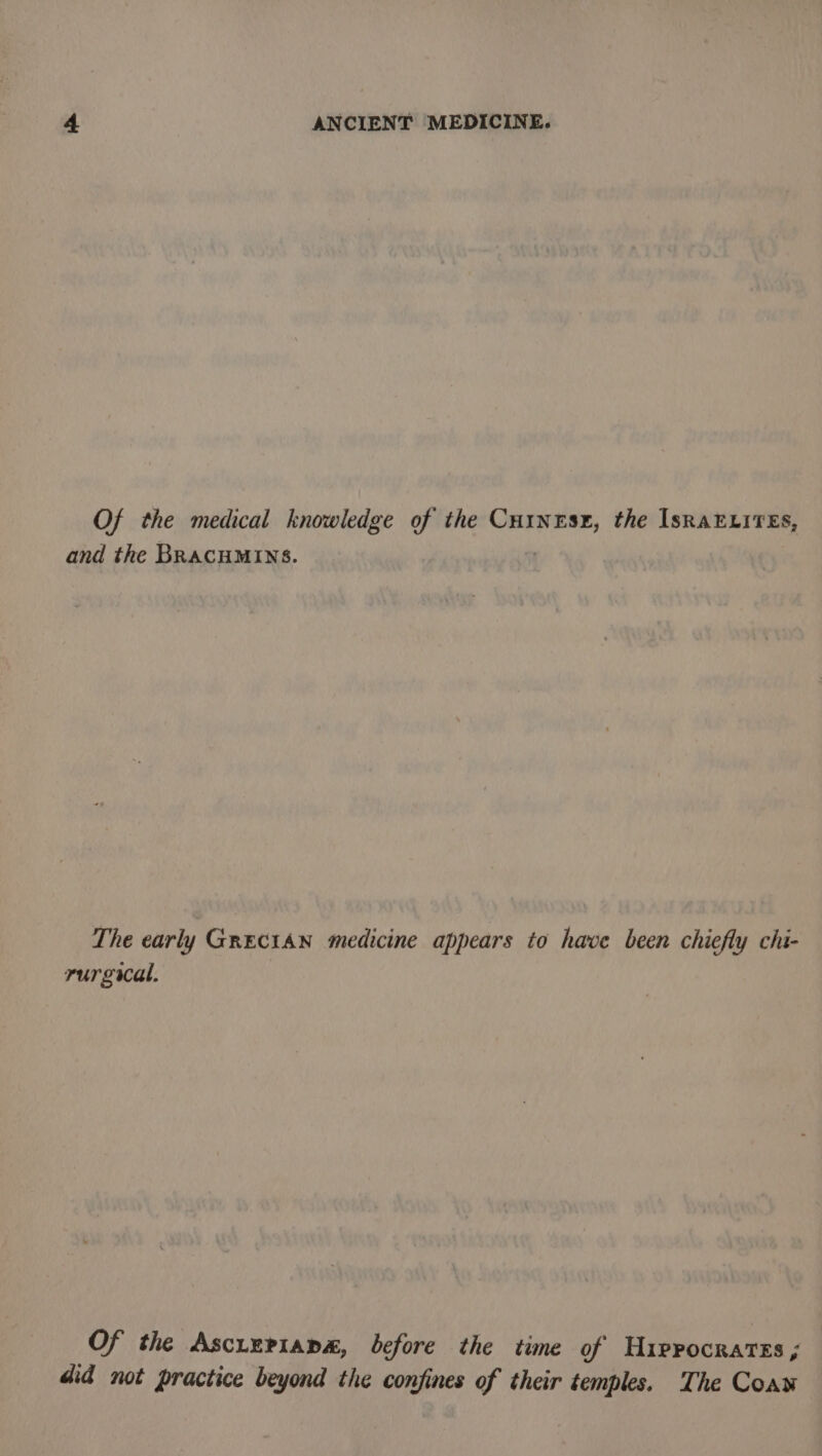 Of the medical knowledge of the rerio the IsRa¥ELiTES, and the BRACHMINS. The early GRECIAN medicine appears to have been chiefly chi- rurgical. Of the Ascieriapa, before the time of Hippocrates; did not practice beyond the confines of their temples. The Coaw