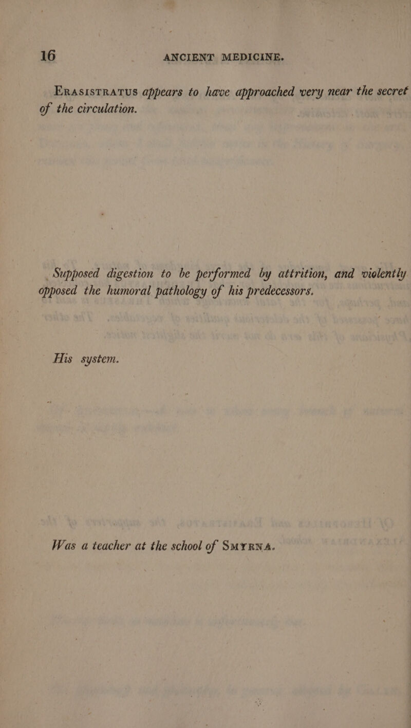 ErasisTRATUS appears to have approached very near the secret of the circulation. Supposed digestion to be performed by attrition, and violently opposed the humoral pathology of his predecessors. Ms system. Was a teacher at the school of SMyRNa.