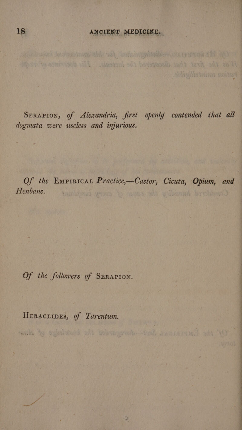 SERAPION, of Alexandria, first openly contended that all dogmata were useless and injurious. Of the Empirtcan Practice,—Castor, Cicuta, Opium, and Henbane. Of the followers of Sznarron. Heracuipes, of Tarentum. 4 ee