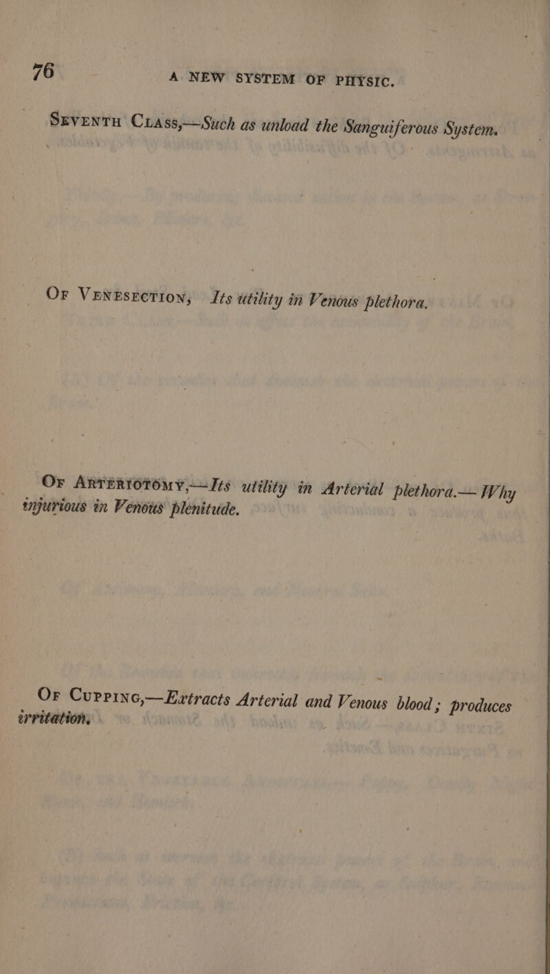 SEvenTH Cxass,—Such as unload the Sanguiferous System. Or VENEsEcTIon, Its utility in Venous plethora. Or ARTERTOTOMY,— Its utility in Arterial plethora.— Why imgurious in Venous plenitude. | ~ Or Curpine,—Extracts Arterial and Venous blood; produces erritation, A F