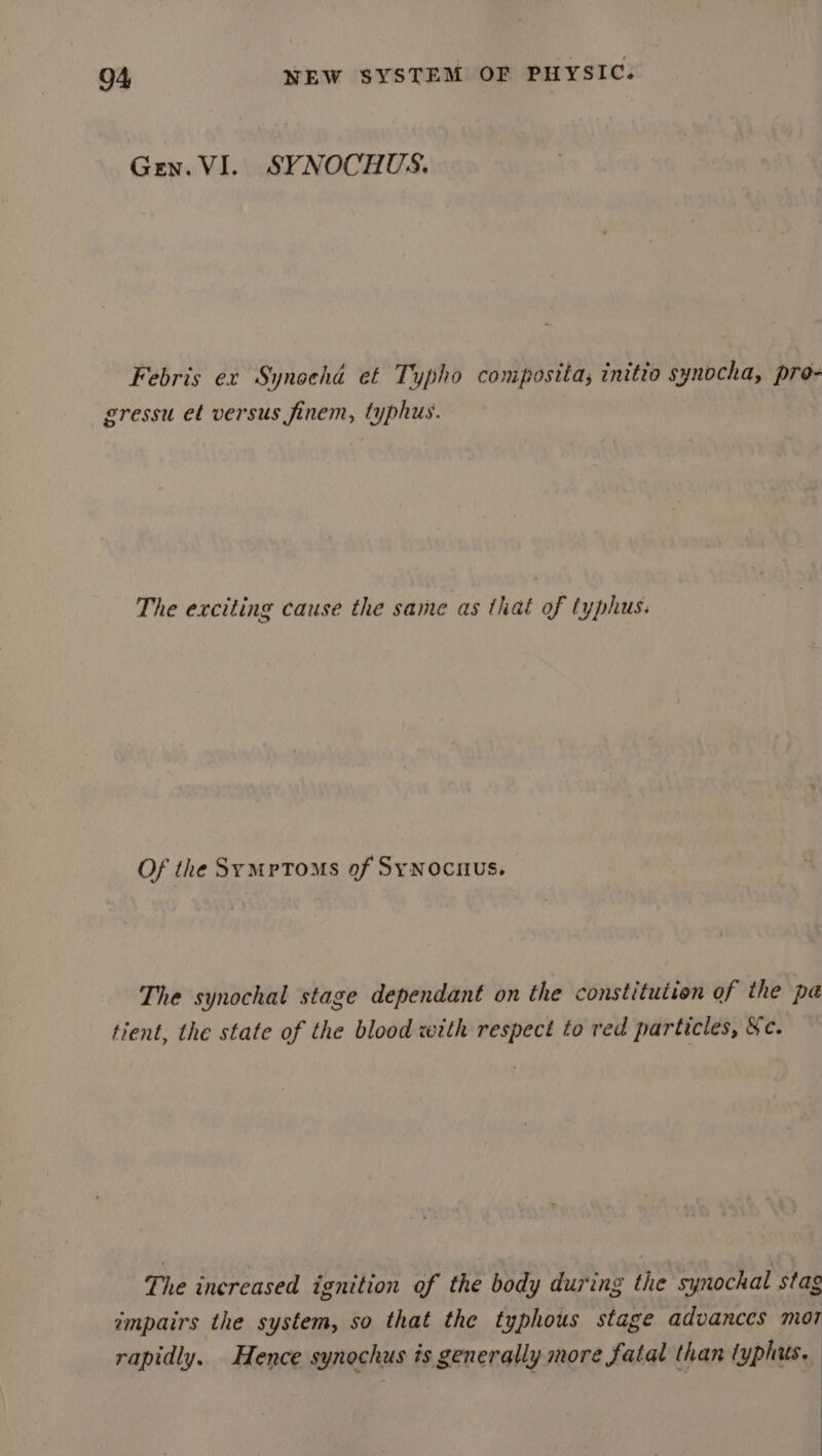 Gen. VI. SYNOCHUS, Febris ex Synochd et Typho composita, initio synocha, pro- gressu et versus finem, typhus. The exciting cause the same as thaé of typhus. Of the Symptoms of Synocnus. The synochal stage dependant on the constitution of the pa tient, the state of the blood with respect to red particles, Se. The inereased ignition of the body during the synochal stag impairs the system, so that the typhous stage advances mor rapidly. Hence synochus ts generally more fatal than typhus. : .