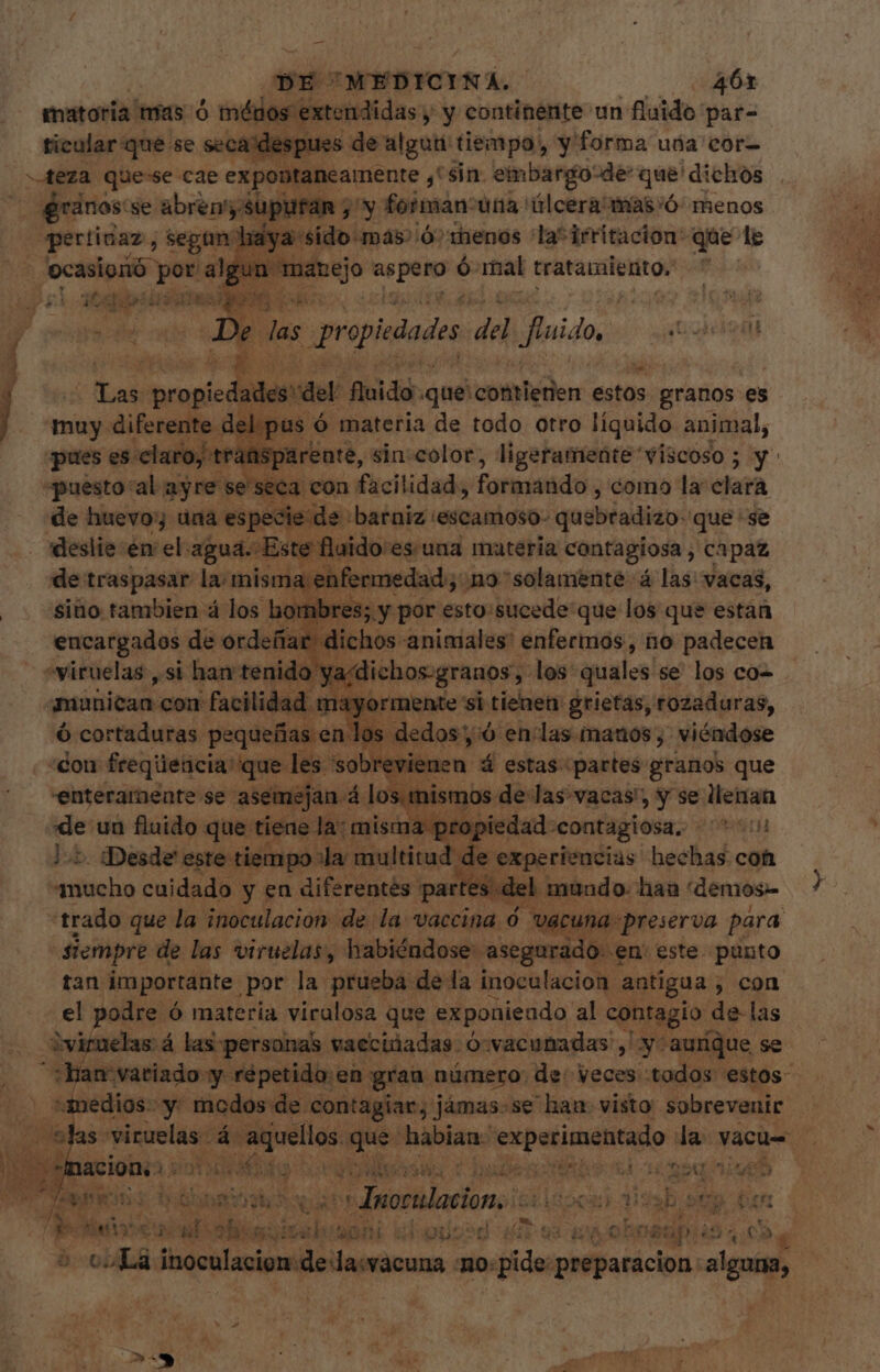 — sx MEDICINA. 461 matoria' mas Ó ménos extendidas. y y continente un fluido: par- ticular que se secaldespues de alguti tiempo, y' forma uña cor- , Reza quese cae expontancamente “sin. embargo-de: que' ' dichos _ granos: se abren'y supuran j'y fotman una “úlcera mas'ó menos pertinaz, segun haya sido mas ó: menos las irritacion: que le ocasionó por doo seo ó mal tratamiento. a atspáielás e D kA nde cu De las Propiedades del fido, aciei t1 T propiedades del Anido, que: cometen estos granos es Be | nte del:pus ó materia de todo otro líquido animal, pues es claro, trat insparente, sin-color, ligeramente viscoso ; y^ «puesto al ayre se seca con fücilidads formando, como la elara de huevo una especie de: barniz 'escanioso- quebradizo que «se 'deslie én el agua. Este flaido es. una matería contagiosa, capaz de traspasar la/ misma 4 nfermedad : ¿no solamente á las: vacas, - ¿siño: tambien á i los le. mi p y por esto: sucede: que los que estan Euer froide ¡eros , HO padecen amaüican. con a fcidad am. Sormenis si cicle grietas, rozaduras, 0s dedos, /:ó enclas manos; viéndose revienen 4 estas: «partes granos que semejaná | s, mismos delas vacas', y se llenan de un Auido:&lt; que tiene fie iin c oropiedad 'contagiosa, ^ i |. dDesde este tiempo la multitud de experiencias hechas con “mucho cuidado y en diferentés partes. d del mundo. han 'demos- trado que la inoculacion. de la vaccina ó vacuna: preserva para siempre de las viruelas, habiéndose: “asegurado. en: este. punto tan importante por la prueba: dela inoculacion antigua , con el podre ó materia viralosa que exponieado al contagio de-las Aviruelas á las-personas vaecióadas ó-vacunadas ,' y aunque se , “han variado y répetido:en: gran número: de: veces «tados estos- - “medios: y: modos de. contagiar, jámas.se haa. visto: sobrevenir ji Ter s viruelas- reme ge ali pupilo des vacu= 4 dis der OM eR Ps acer A a j^ ^N ont. Ls / Ow EP ^ Jnoculacion, iS Lnocan d123 b os brun Thesea al: a Bit cabe AE E od ¿Da obs Y A RE TM 6 ña MU VAL F1 sup e SRA CHA £ b oL ioculavipm de daerácuna no: ide. effacición: alguna, 1 r. ES ¿HARAN Y * E EA AA