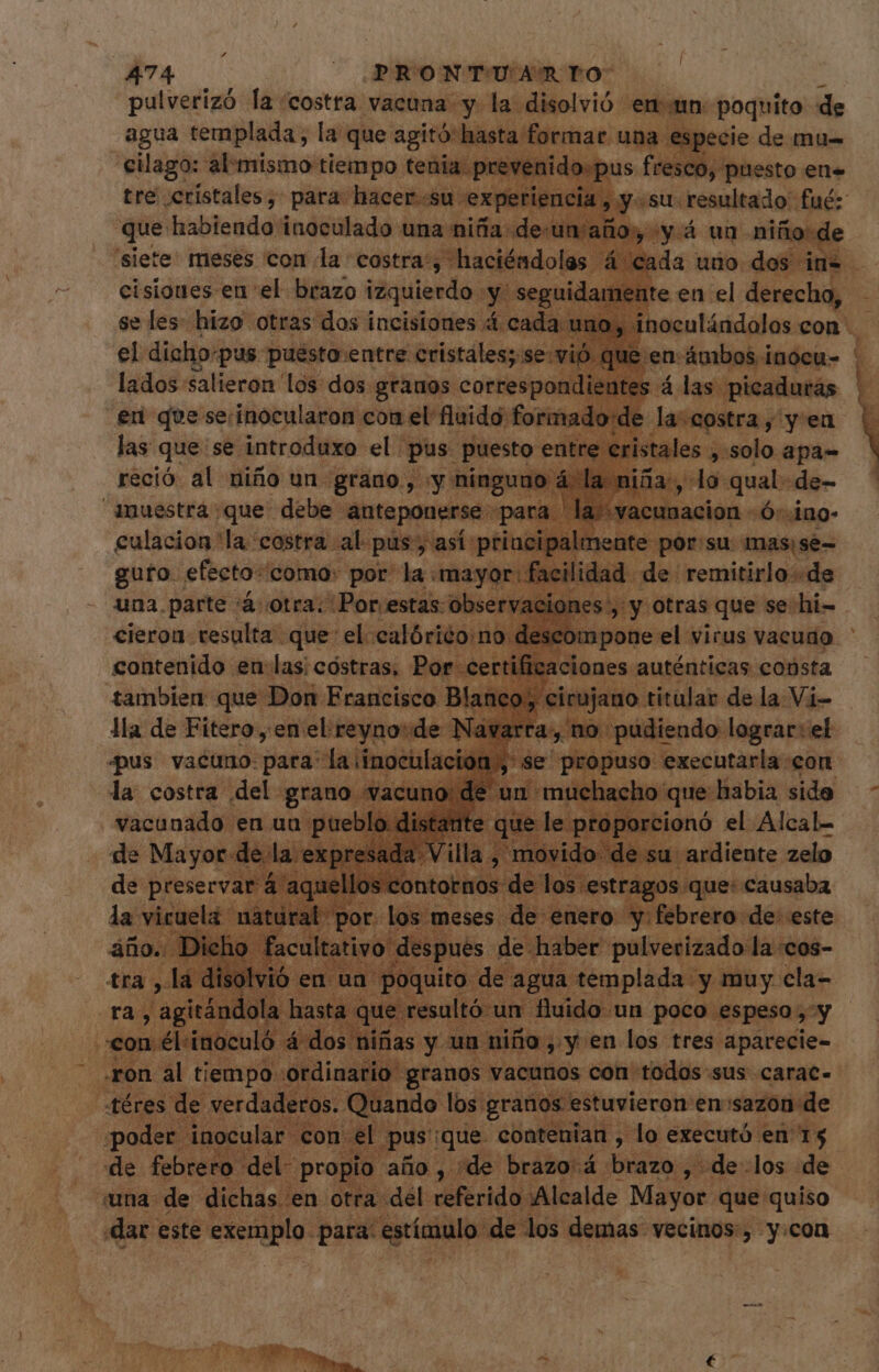 ^ 474 | .PRONTUAmTO: pulverizó la “costra vacuna y. la disolvió enn: poquito de agua templada, la que agitó: hasta formar una especie de mu= - eilago: al-mismo tiempo ten ido-pus fresco, y puesto en. tre ¿cristales , para: hacers cla que habiendo inoculado una t siete meses con. og pei el s pus puésta:entre: Psi rete lados salieron los dos granos corresp s , solo apa- las: que se introduxo el pus pu do. TM de- Féció al niño un. erem y» ipaam su. -masis se- putmmn costra. al pus así | I elias ed ufo. Aia como: or la: ma - dis y ¿dish que Don: Francisco liloisitidab dé la Vi- is de Fitero, 'en pes e pulverizado la :cos- templada y muy cla- fluido un poco espeso y ea ye en risit —— Maie (una: de dichas. 'en otra del. referido ¡Alcalde Mayor que quiso dar este exemplo. para. est mu -